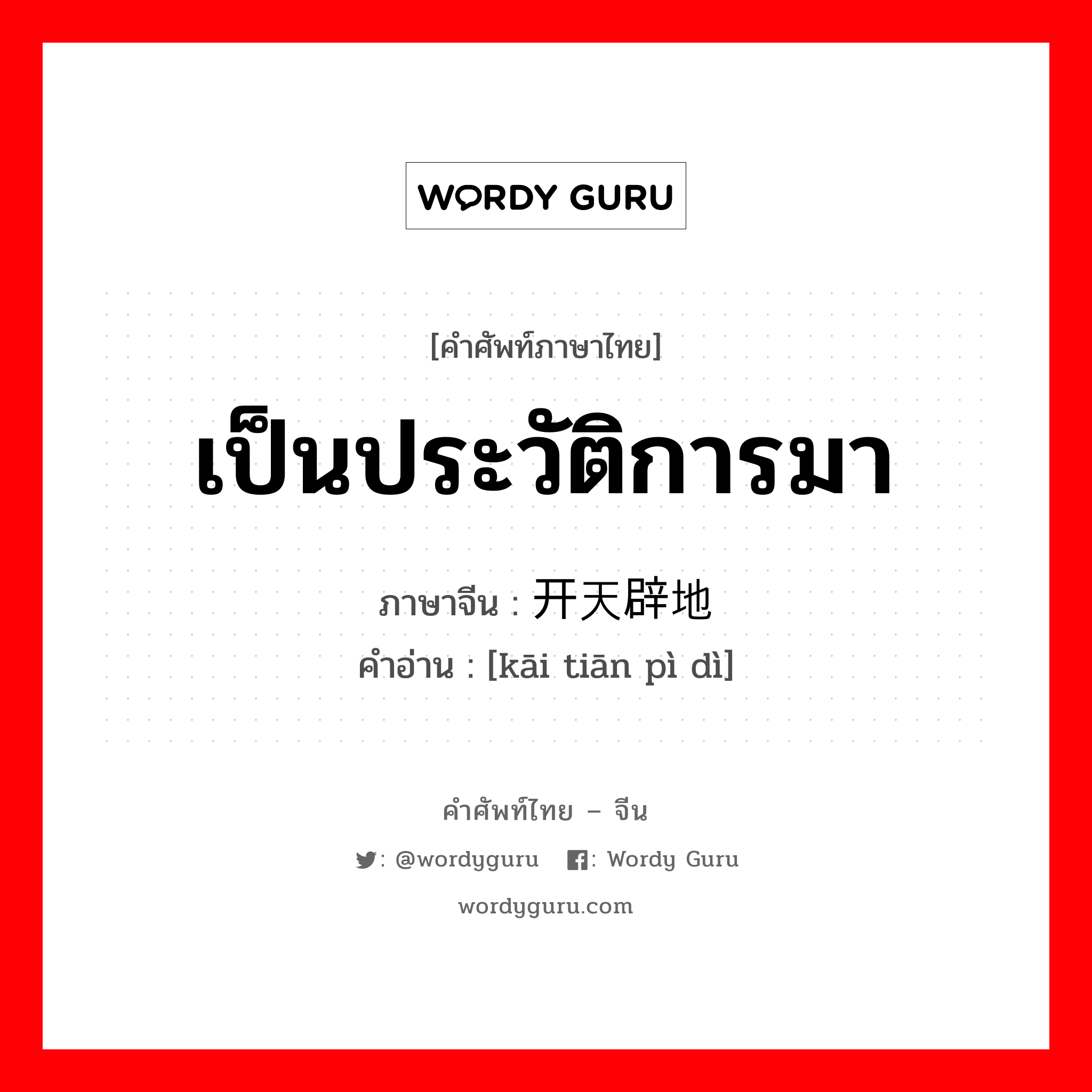 เป็นประวัติการมา ภาษาจีนคืออะไร, คำศัพท์ภาษาไทย - จีน เป็นประวัติการมา ภาษาจีน 开天辟地 คำอ่าน [kāi tiān pì dì]