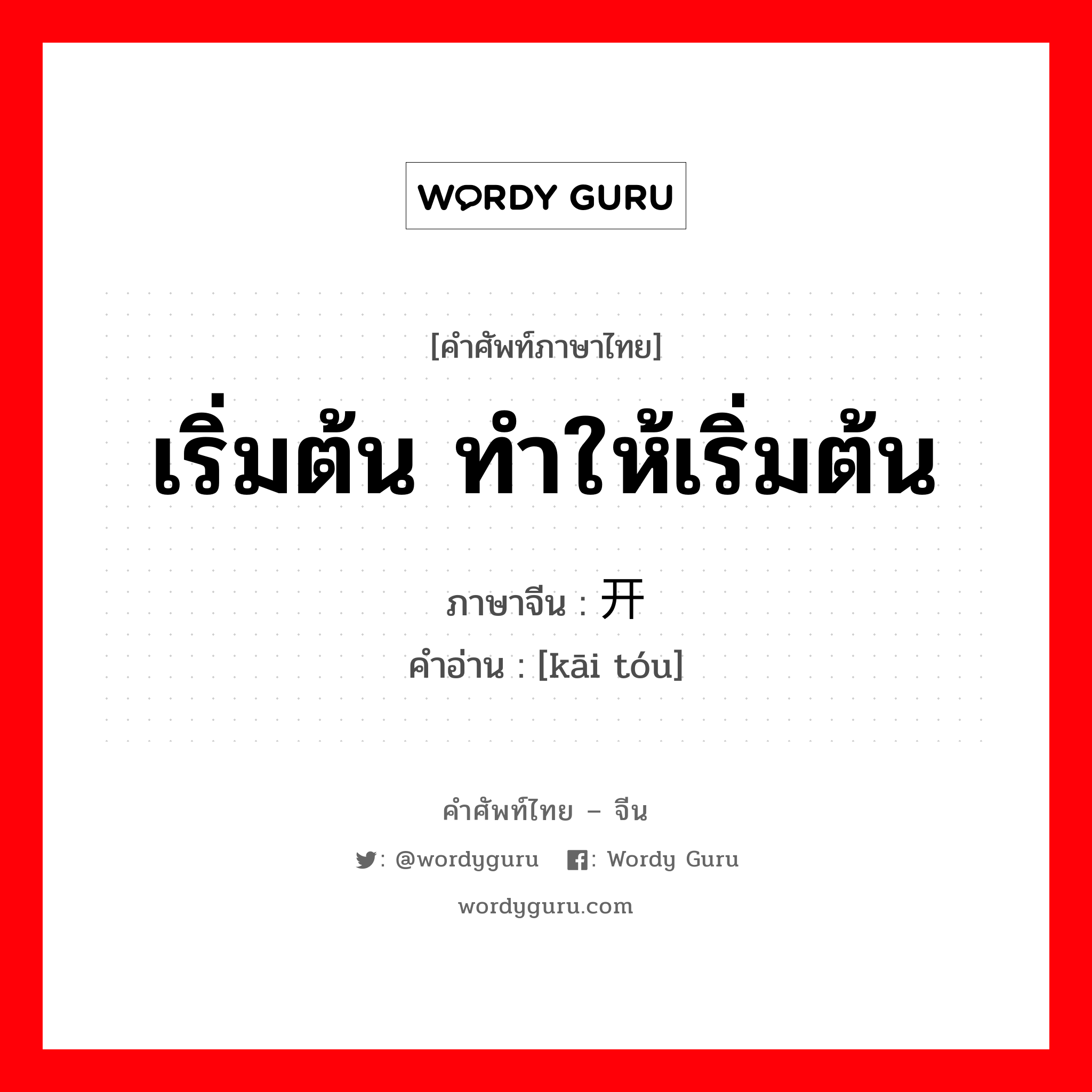 เริ่มต้น ทำให้เริ่มต้น ภาษาจีนคืออะไร, คำศัพท์ภาษาไทย - จีน เริ่มต้น ทำให้เริ่มต้น ภาษาจีน 开头 คำอ่าน [kāi tóu]