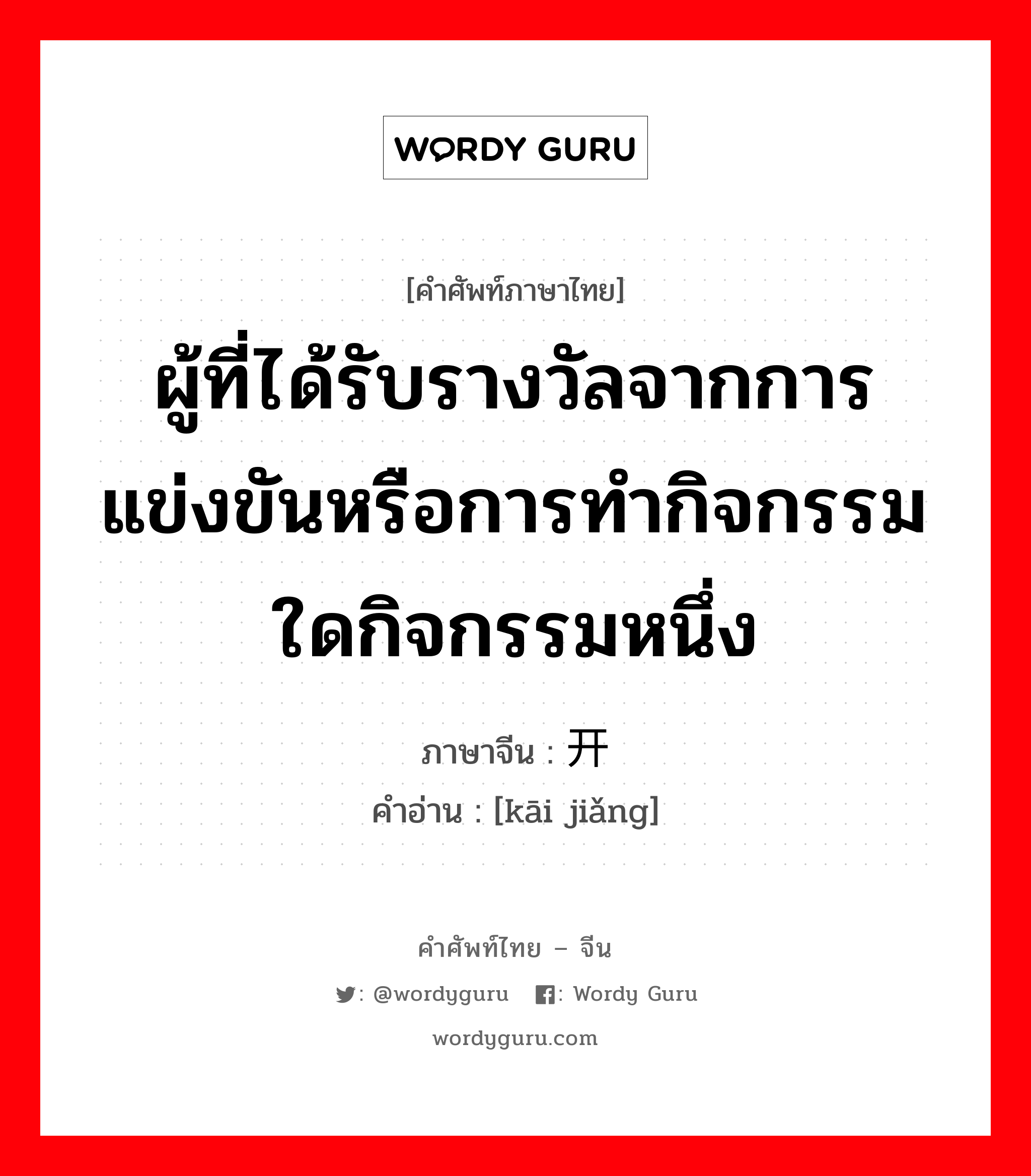 ผู้ที่ได้รับรางวัลจากการแข่งขันหรือการทำกิจกรรมใดกิจกรรมหนึ่ง ภาษาจีนคืออะไร, คำศัพท์ภาษาไทย - จีน ผู้ที่ได้รับรางวัลจากการแข่งขันหรือการทำกิจกรรมใดกิจกรรมหนึ่ง ภาษาจีน 开奖 คำอ่าน [kāi jiǎng]