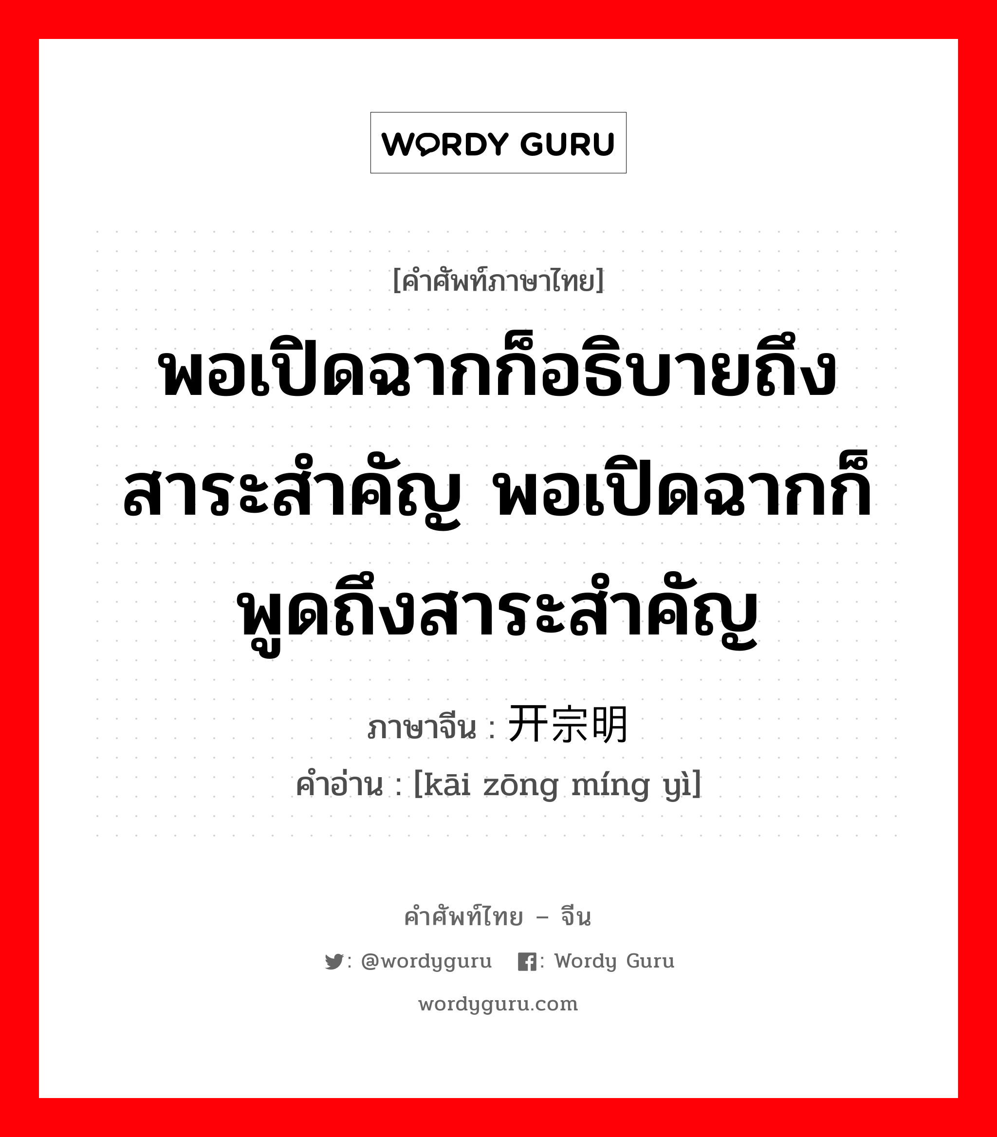 พอเปิดฉากก็อธิบายถึงสาระสำคัญ พอเปิดฉากก็พูดถึงสาระสำคัญ ภาษาจีนคืออะไร, คำศัพท์ภาษาไทย - จีน พอเปิดฉากก็อธิบายถึงสาระสำคัญ พอเปิดฉากก็พูดถึงสาระสำคัญ ภาษาจีน 开宗明义 คำอ่าน [kāi zōng míng yì]