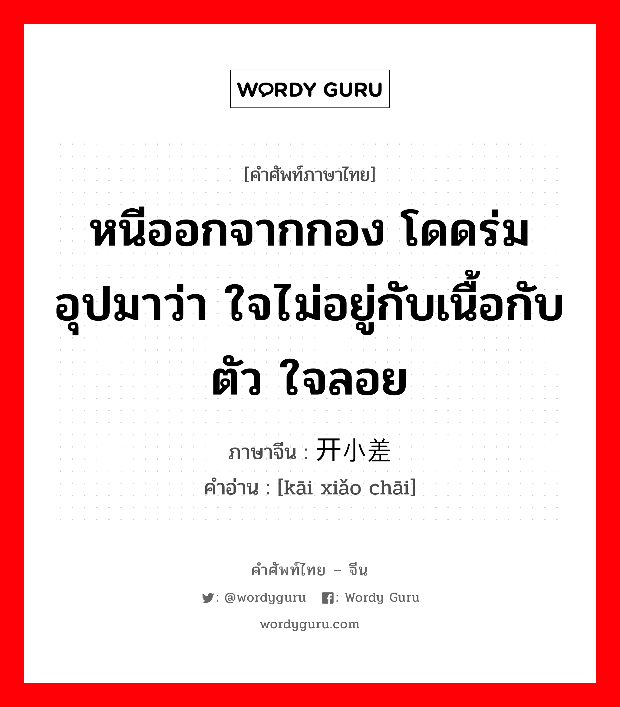 หนีออกจากกอง โดดร่มอุปมาว่า ใจไม่อยู่กับเนื้อกับตัว ใจลอย ภาษาจีนคืออะไร, คำศัพท์ภาษาไทย - จีน หนีออกจากกอง โดดร่มอุปมาว่า ใจไม่อยู่กับเนื้อกับตัว ใจลอย ภาษาจีน 开小差 คำอ่าน [kāi xiǎo chāi]