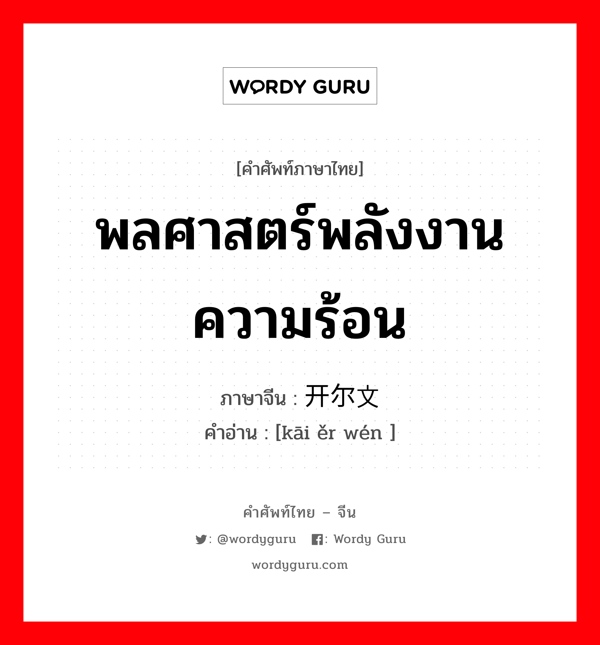 พลศาสตร์พลังงานความร้อน ภาษาจีนคืออะไร, คำศัพท์ภาษาไทย - จีน พลศาสตร์พลังงานความร้อน ภาษาจีน 开尔文 คำอ่าน [kāi ěr wén ]