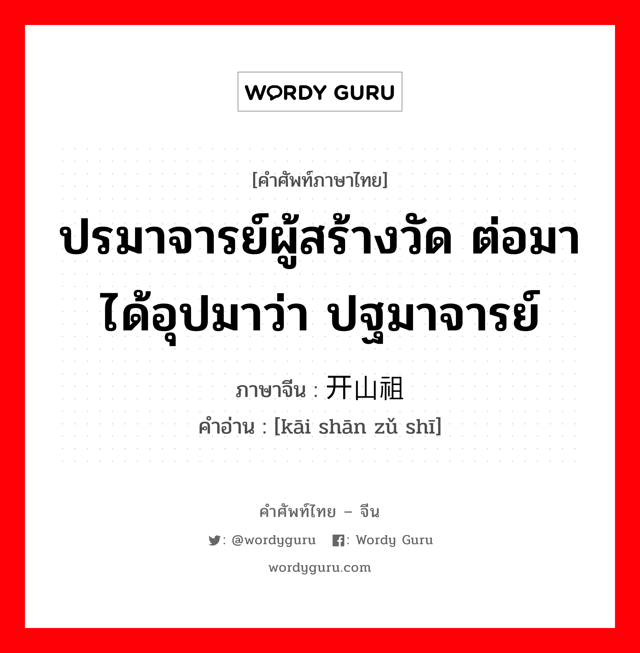 ปรมาจารย์ผู้สร้างวัด ต่อมาได้อุปมาว่า ปฐมาจารย์ ภาษาจีนคืออะไร, คำศัพท์ภาษาไทย - จีน ปรมาจารย์ผู้สร้างวัด ต่อมาได้อุปมาว่า ปฐมาจารย์ ภาษาจีน 开山祖师 คำอ่าน [kāi shān zǔ shī]