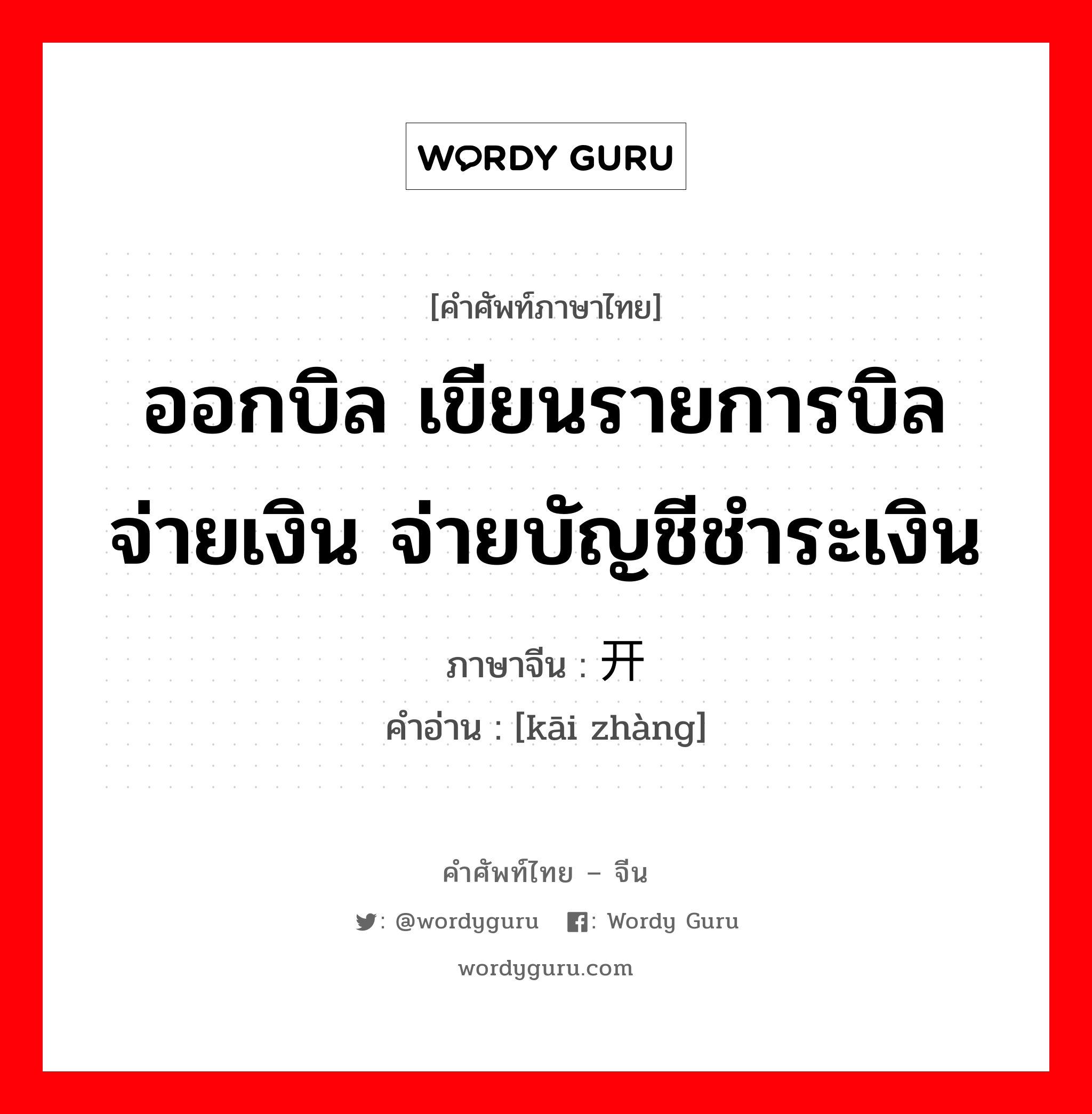 ออกบิล เขียนรายการบิลจ่ายเงิน จ่ายบัญชีชำระเงิน ภาษาจีนคืออะไร, คำศัพท์ภาษาไทย - จีน ออกบิล เขียนรายการบิลจ่ายเงิน จ่ายบัญชีชำระเงิน ภาษาจีน 开帐 คำอ่าน [kāi zhàng]