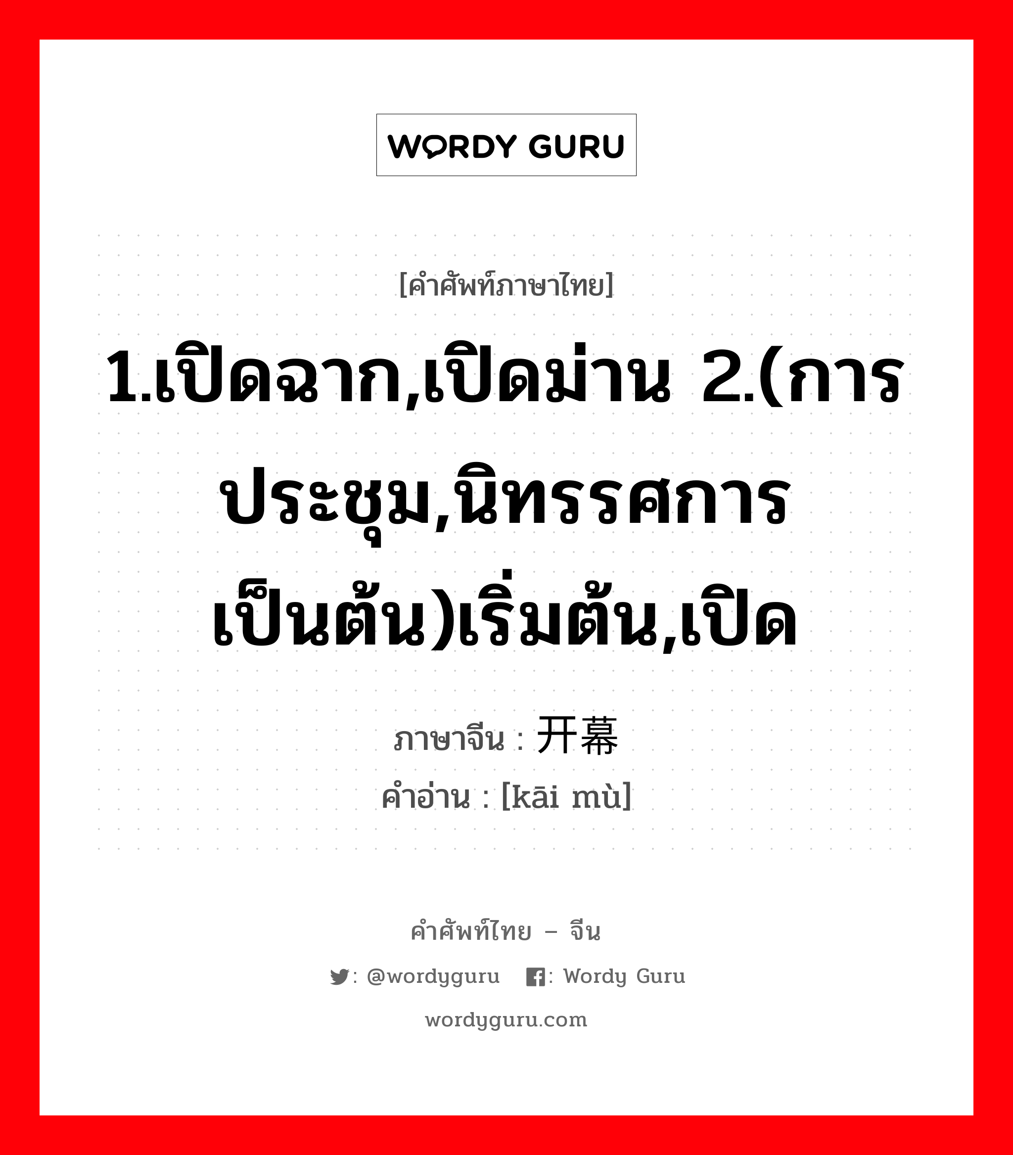 1.เปิดฉาก,เปิดม่าน 2.(การประชุม,นิทรรศการ เป็นต้น)เริ่มต้น,เปิด ภาษาจีนคืออะไร, คำศัพท์ภาษาไทย - จีน 1.เปิดฉาก,เปิดม่าน 2.(การประชุม,นิทรรศการ เป็นต้น)เริ่มต้น,เปิด ภาษาจีน 开幕 คำอ่าน [kāi mù]