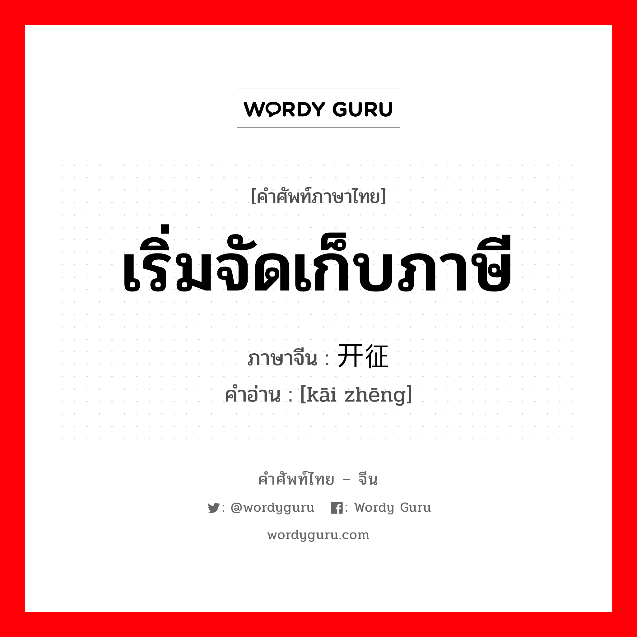 เริ่มจัดเก็บภาษี ภาษาจีนคืออะไร, คำศัพท์ภาษาไทย - จีน เริ่มจัดเก็บภาษี ภาษาจีน 开征 คำอ่าน [kāi zhēng]