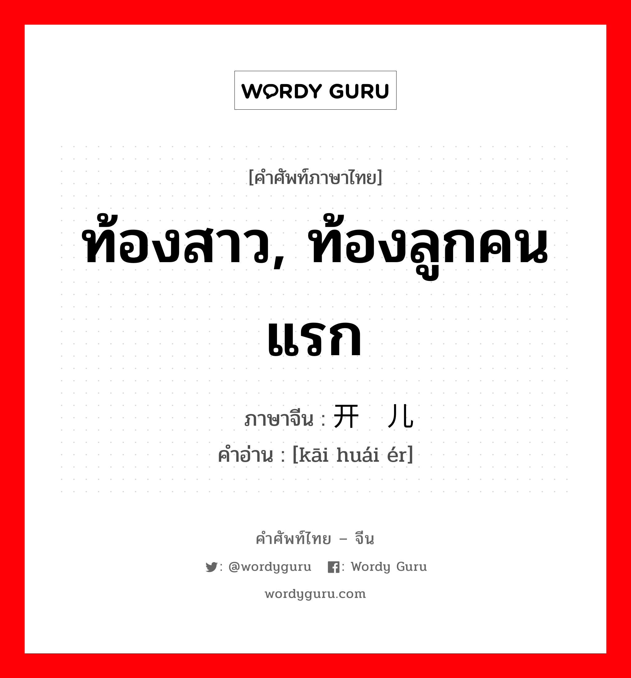 ท้องสาว, ท้องลูกคนแรก ภาษาจีนคืออะไร, คำศัพท์ภาษาไทย - จีน ท้องสาว, ท้องลูกคนแรก ภาษาจีน 开怀儿 คำอ่าน [kāi huái ér]