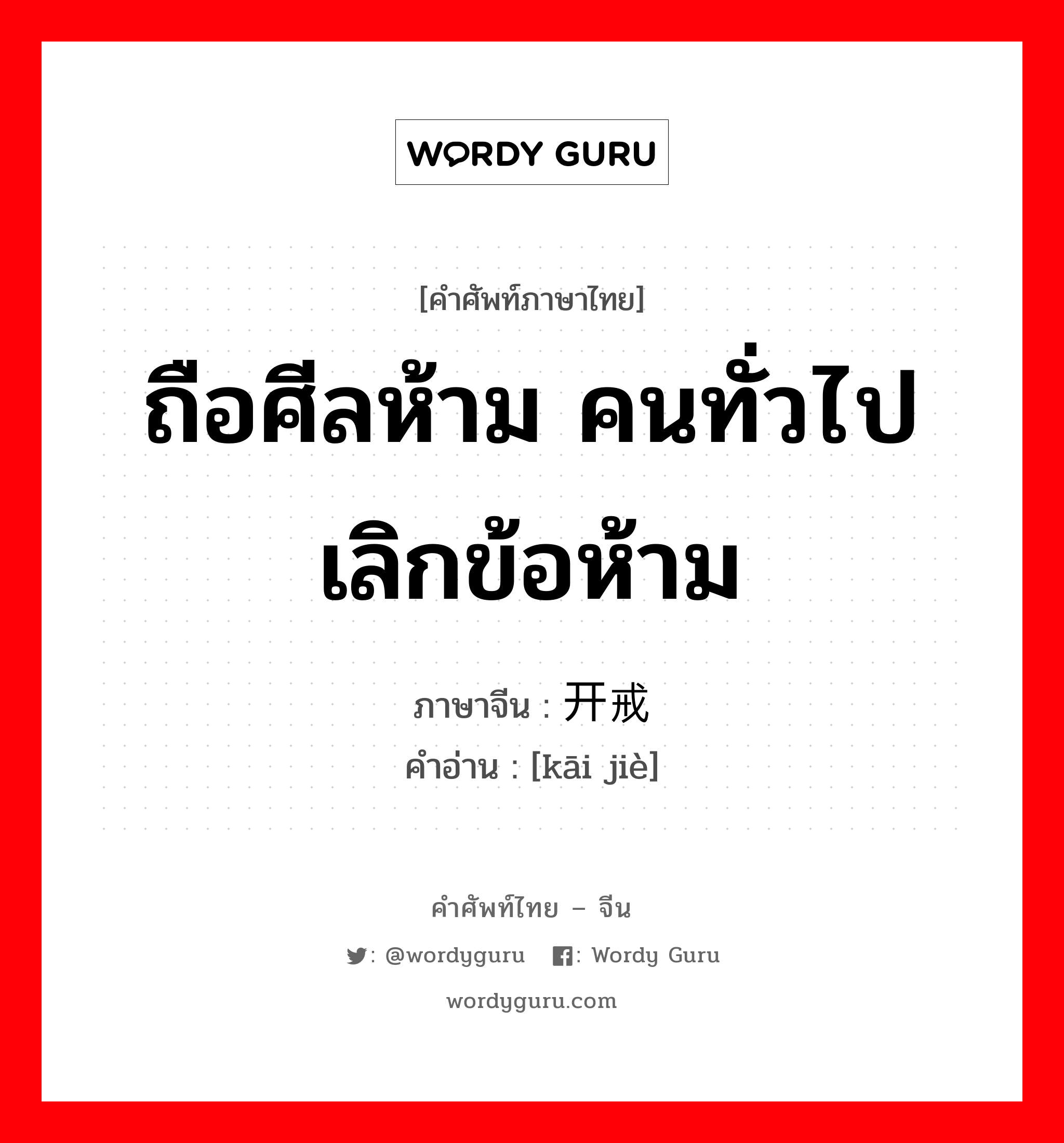 ถือศีลห้าม คนทั่วไปเลิกข้อห้าม ภาษาจีนคืออะไร, คำศัพท์ภาษาไทย - จีน ถือศีลห้าม คนทั่วไปเลิกข้อห้าม ภาษาจีน 开戒 คำอ่าน [kāi jiè]