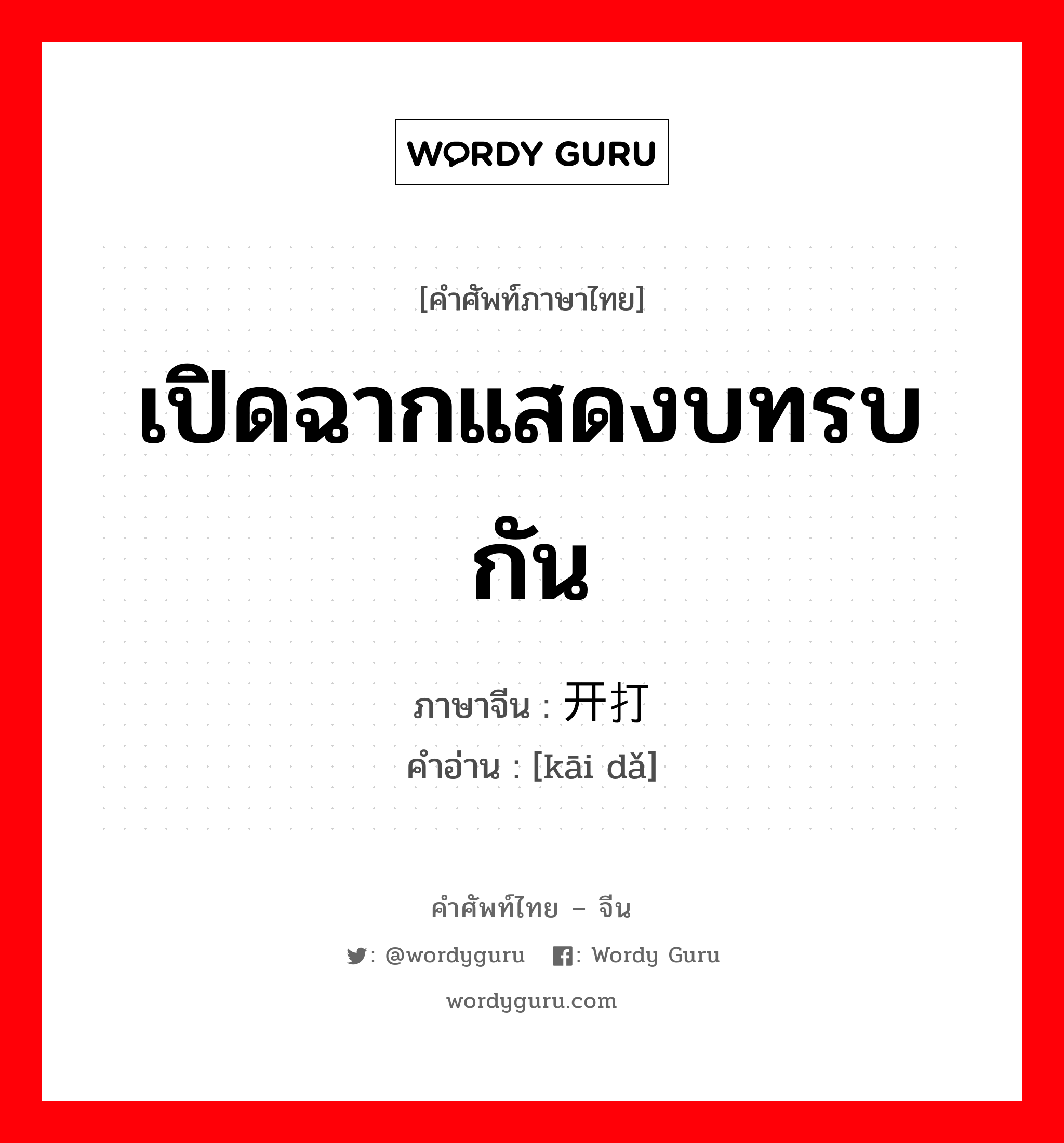 เปิดฉากแสดงบทรบกัน ภาษาจีนคืออะไร, คำศัพท์ภาษาไทย - จีน เปิดฉากแสดงบทรบกัน ภาษาจีน 开打 คำอ่าน [kāi dǎ]