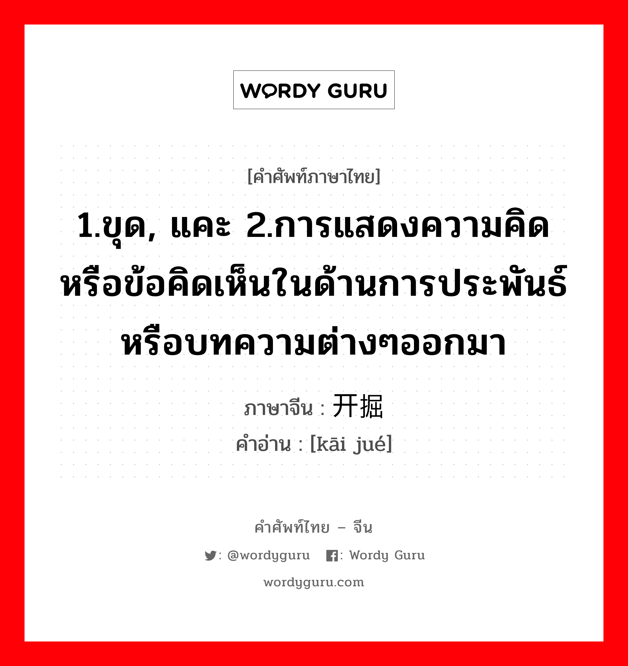 1.ขุด, แคะ 2.การแสดงความคิดหรือข้อคิดเห็นในด้านการประพันธ์หรือบทความต่างๆออกมา ภาษาจีนคืออะไร, คำศัพท์ภาษาไทย - จีน 1.ขุด, แคะ 2.การแสดงความคิดหรือข้อคิดเห็นในด้านการประพันธ์หรือบทความต่างๆออกมา ภาษาจีน 开掘 คำอ่าน [kāi jué]