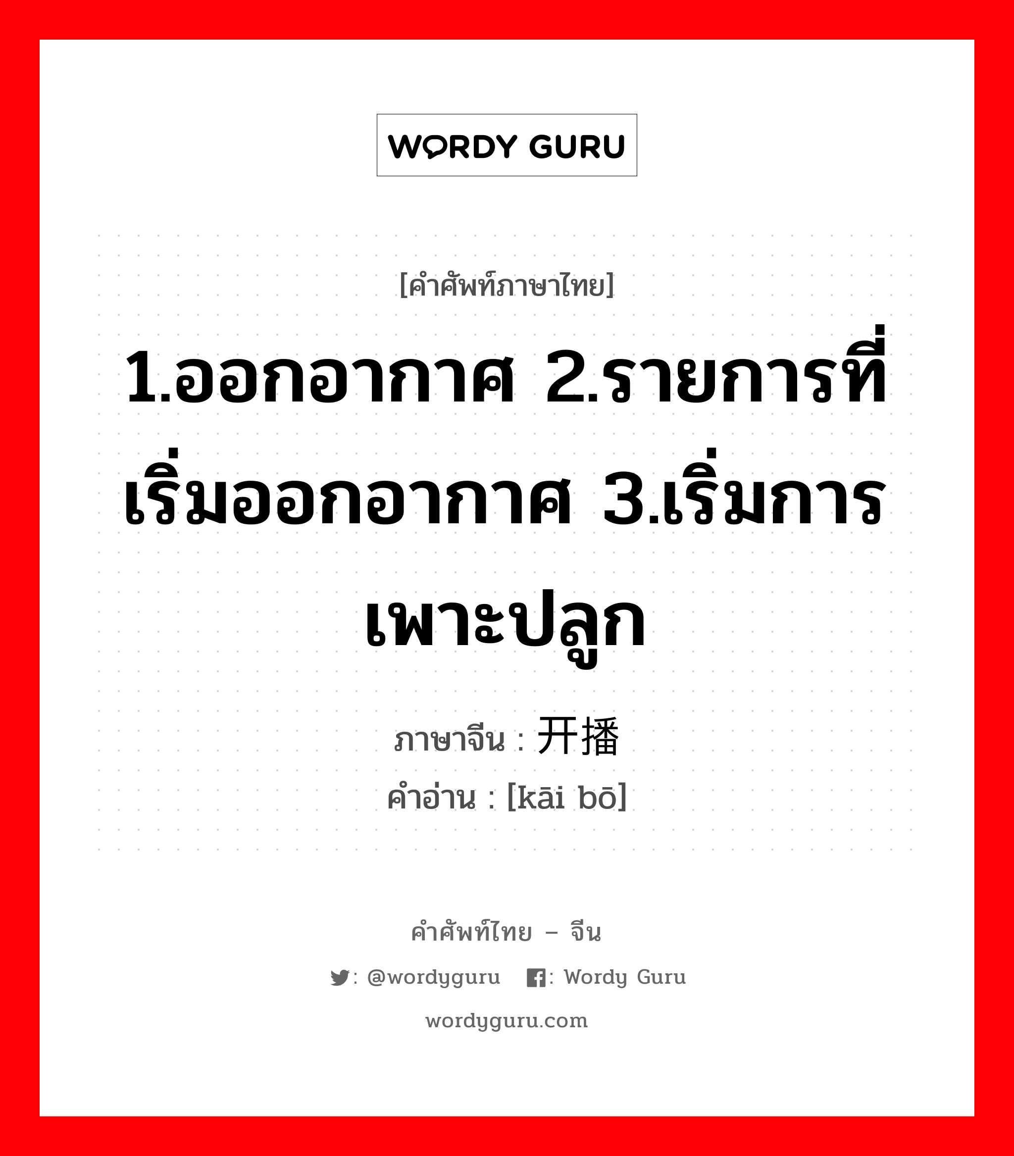 1.ออกอากาศ 2.รายการที่เริ่มออกอากาศ 3.เริ่มการเพาะปลูก ภาษาจีนคืออะไร, คำศัพท์ภาษาไทย - จีน 1.ออกอากาศ 2.รายการที่เริ่มออกอากาศ 3.เริ่มการเพาะปลูก ภาษาจีน 开播 คำอ่าน [kāi bō]