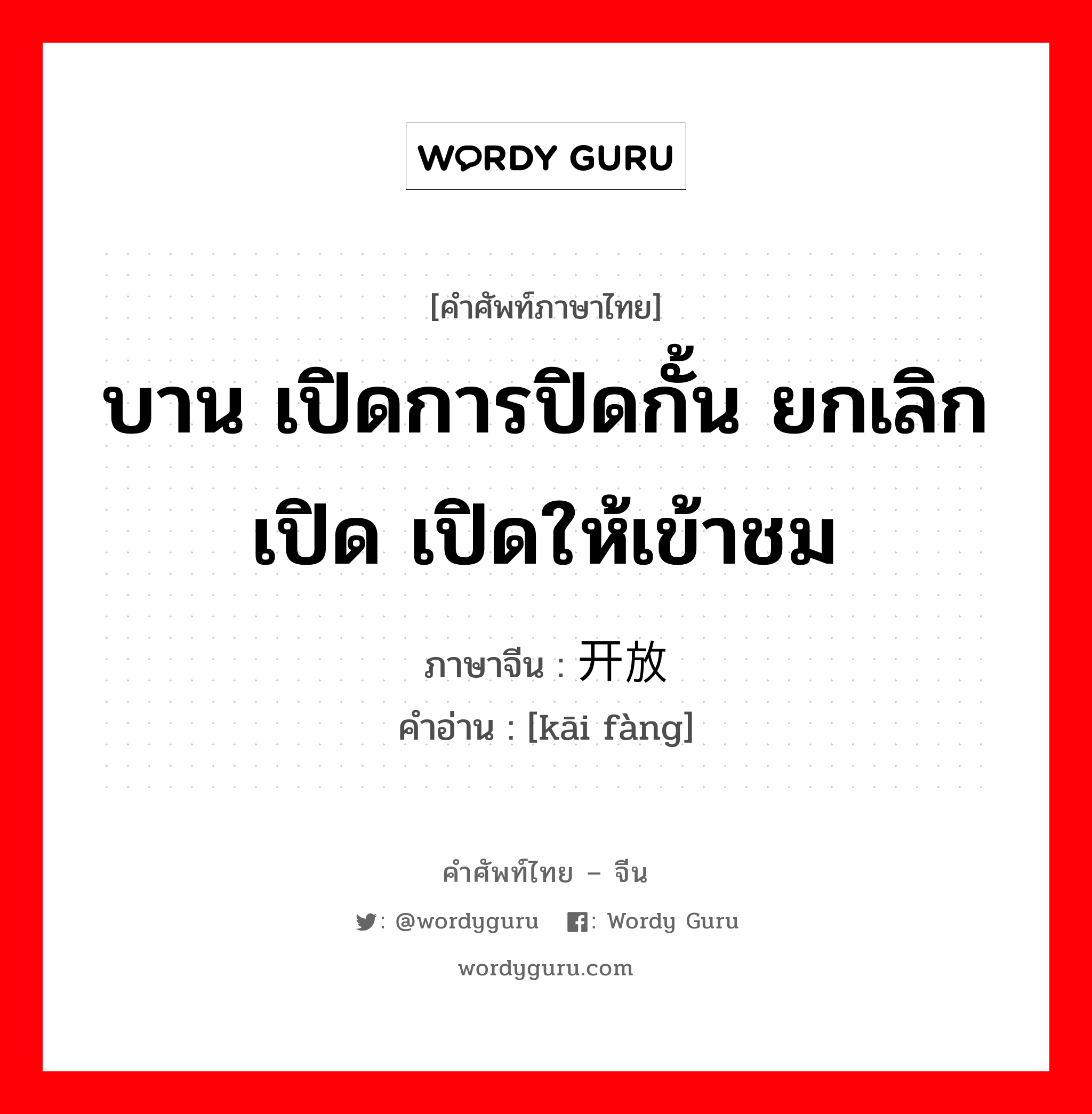 บาน เปิดการปิดกั้น ยกเลิกเปิด เปิดให้เข้าชม ภาษาจีนคืออะไร, คำศัพท์ภาษาไทย - จีน บาน เปิดการปิดกั้น ยกเลิกเปิด เปิดให้เข้าชม ภาษาจีน 开放 คำอ่าน [kāi fàng]