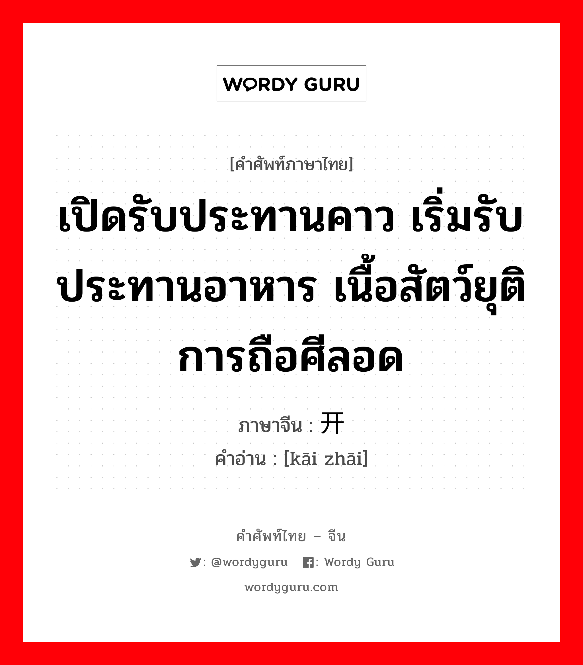 เปิดรับประทานคาว เริ่มรับประทานอาหาร เนื้อสัตว์ยุติการถือศีลอด ภาษาจีนคืออะไร, คำศัพท์ภาษาไทย - จีน เปิดรับประทานคาว เริ่มรับประทานอาหาร เนื้อสัตว์ยุติการถือศีลอด ภาษาจีน 开斋 คำอ่าน [kāi zhāi]