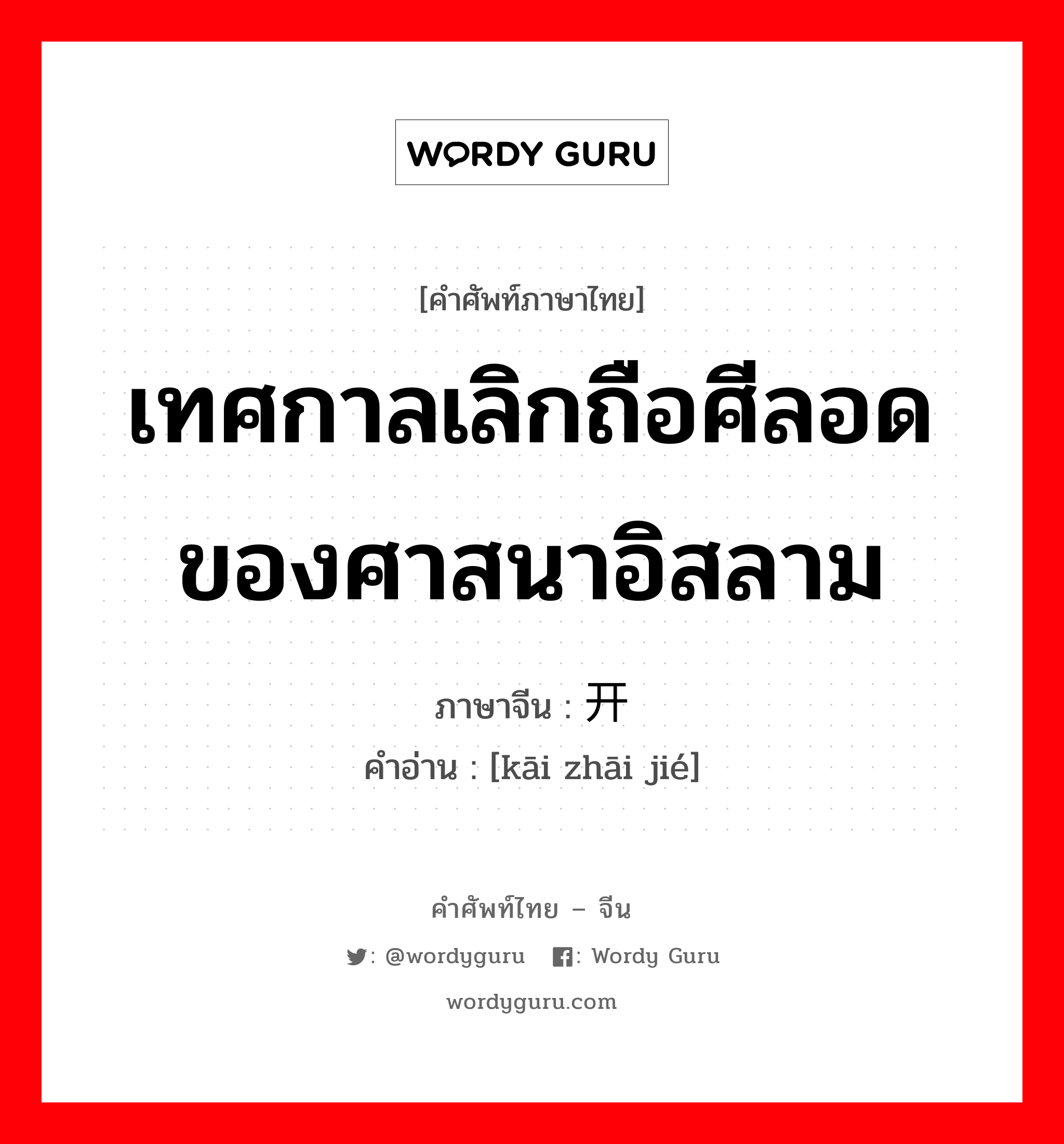 เทศกาลเลิกถือศีลอดของศาสนาอิสลาม ภาษาจีนคืออะไร, คำศัพท์ภาษาไทย - จีน เทศกาลเลิกถือศีลอดของศาสนาอิสลาม ภาษาจีน 开斋节 คำอ่าน [kāi zhāi jié]