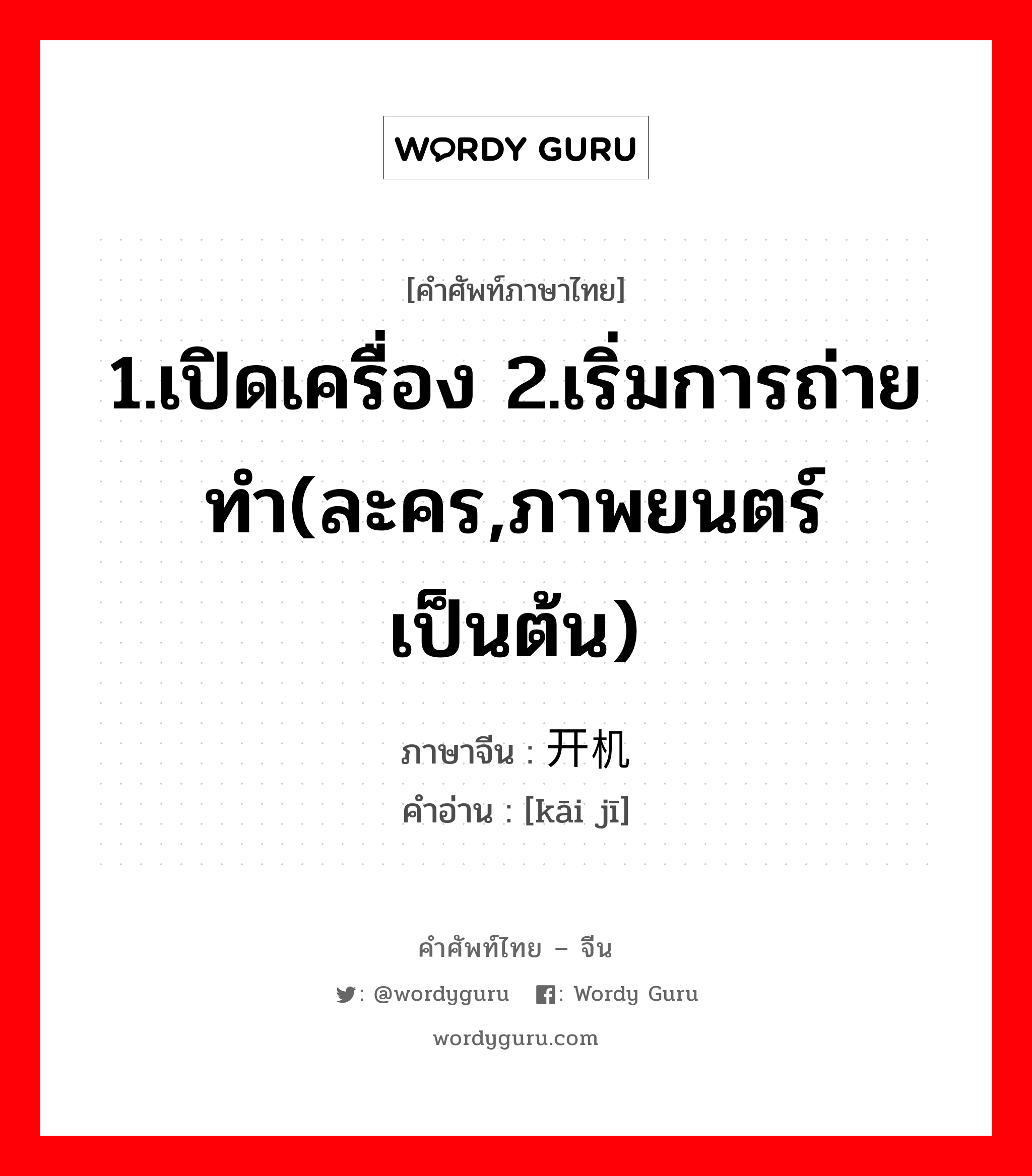 1.เปิดเครื่อง 2.เริ่มการถ่ายทำ(ละคร,ภาพยนตร์ เป็นต้น) ภาษาจีนคืออะไร, คำศัพท์ภาษาไทย - จีน 1.เปิดเครื่อง 2.เริ่มการถ่ายทำ(ละคร,ภาพยนตร์ เป็นต้น) ภาษาจีน 开机 คำอ่าน [kāi jī]