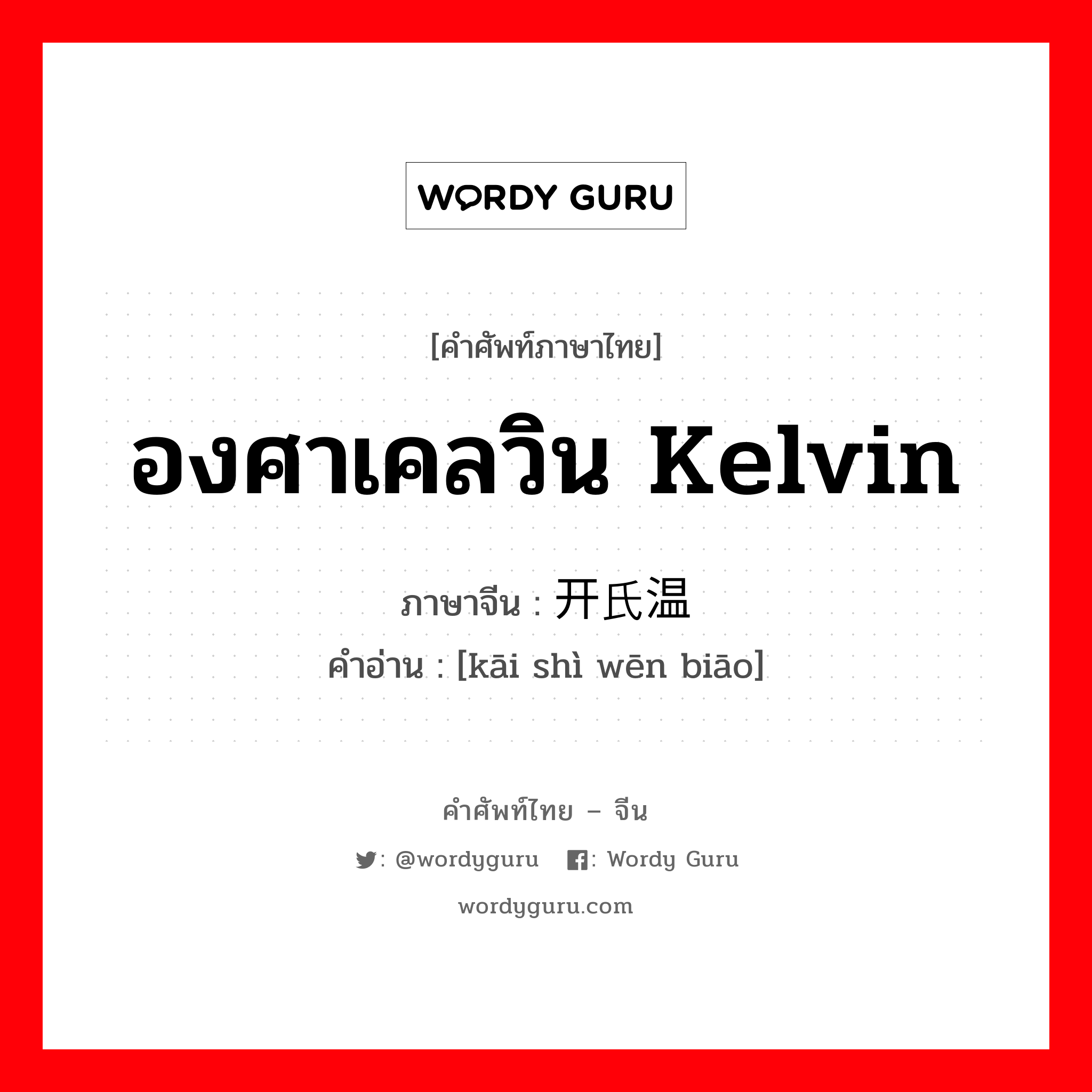 องศาเคลวิน Kelvin ภาษาจีนคืออะไร, คำศัพท์ภาษาไทย - จีน องศาเคลวิน Kelvin ภาษาจีน 开氏温标 คำอ่าน [kāi shì wēn biāo]