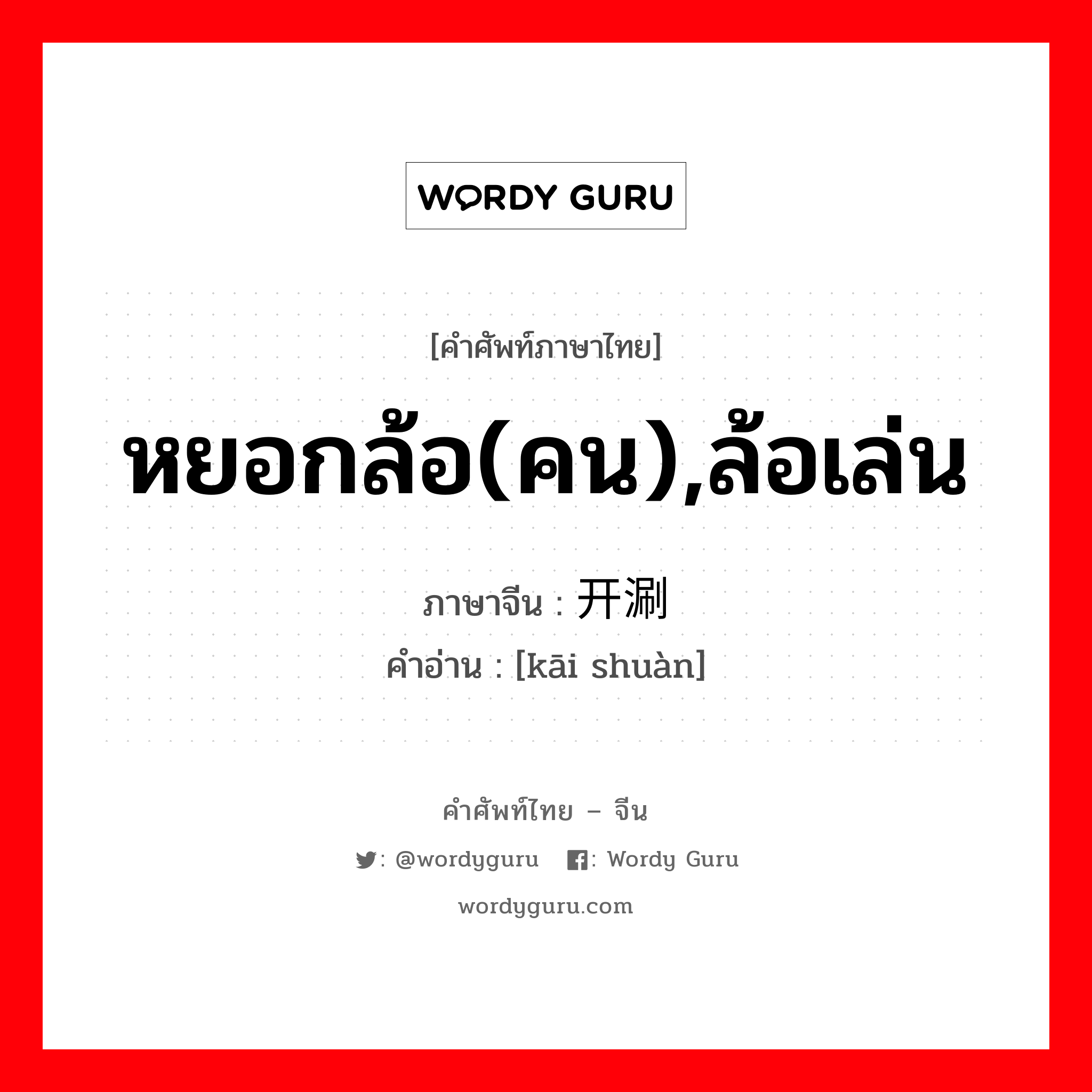 หยอกล้อ(คน),ล้อเล่น ภาษาจีนคืออะไร, คำศัพท์ภาษาไทย - จีน หยอกล้อ(คน),ล้อเล่น ภาษาจีน 开涮 คำอ่าน [kāi shuàn]