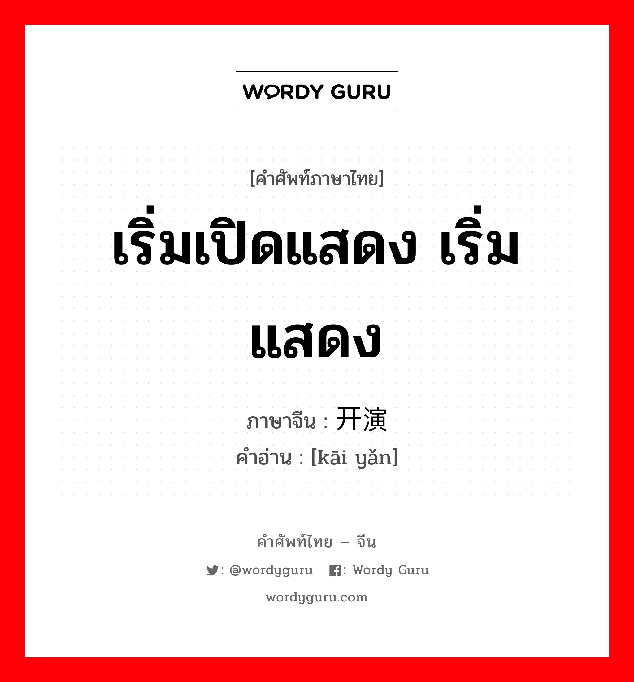 เริ่มเปิดแสดง เริ่มแสดง ภาษาจีนคืออะไร, คำศัพท์ภาษาไทย - จีน เริ่มเปิดแสดง เริ่มแสดง ภาษาจีน 开演 คำอ่าน [kāi yǎn]