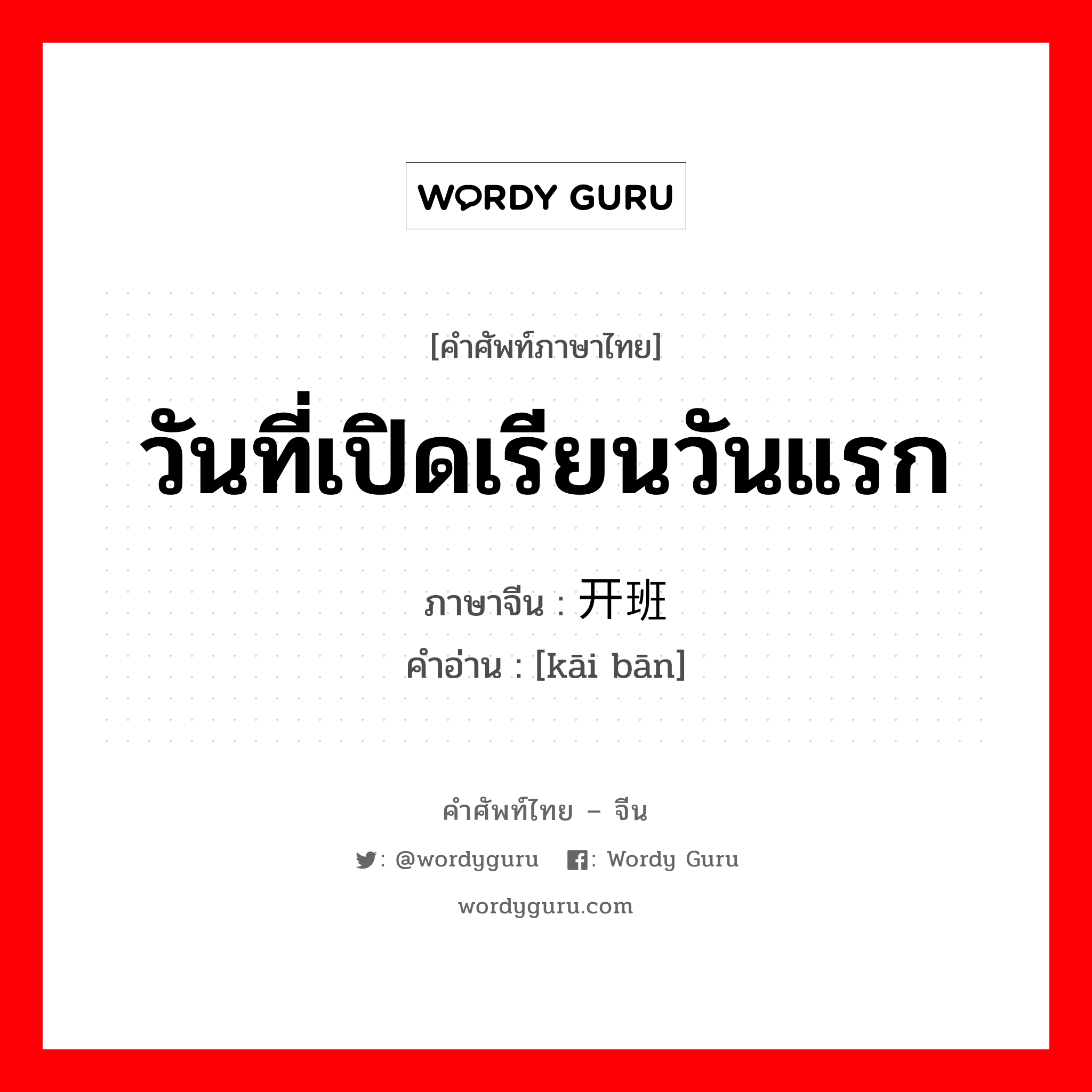 วันที่เปิดเรียนวันแรก ภาษาจีนคืออะไร, คำศัพท์ภาษาไทย - จีน วันที่เปิดเรียนวันแรก ภาษาจีน 开班 คำอ่าน [kāi bān]