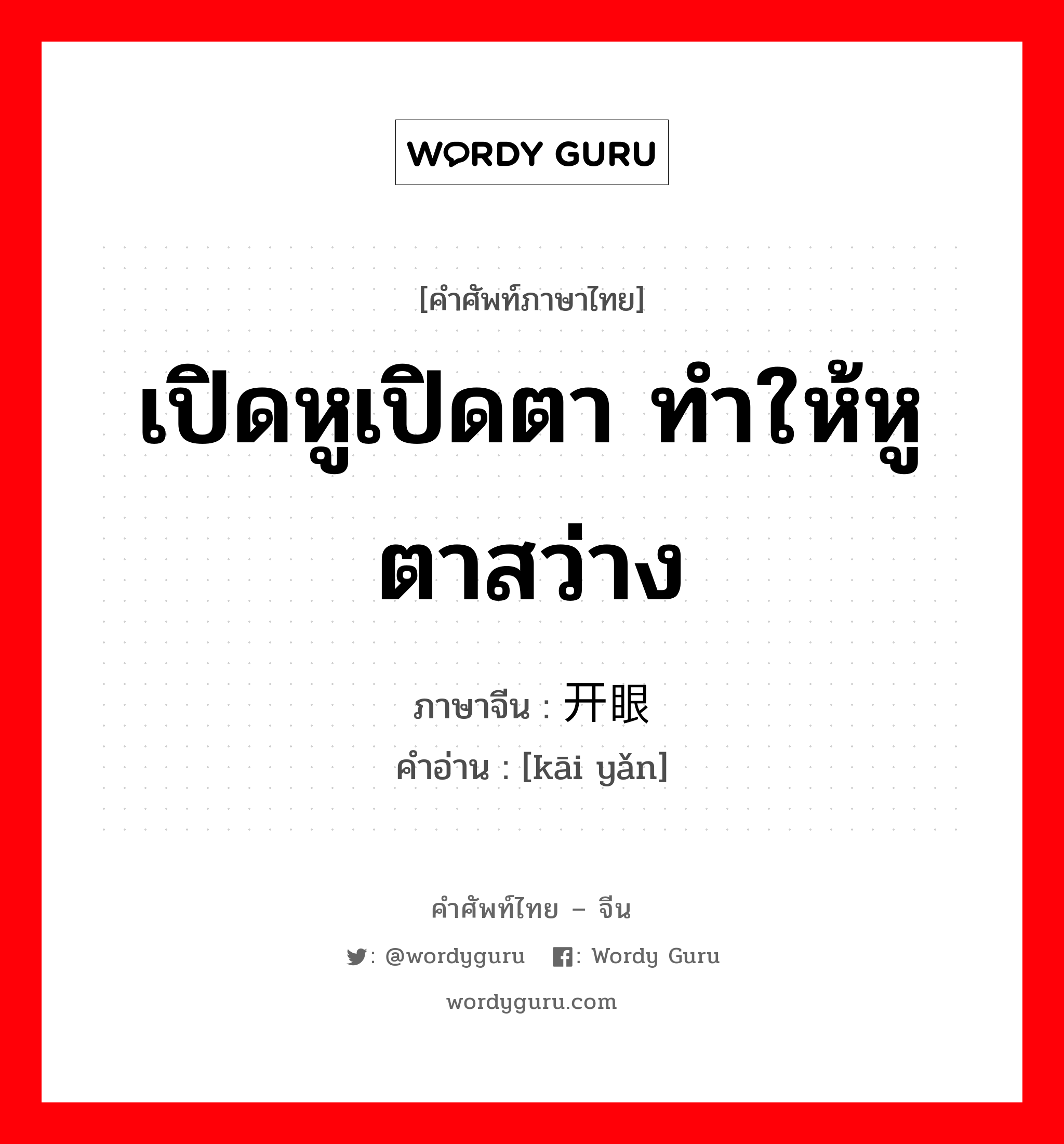 เปิดหูเปิดตา ทำให้หูตาสว่าง ภาษาจีนคืออะไร, คำศัพท์ภาษาไทย - จีน เปิดหูเปิดตา ทำให้หูตาสว่าง ภาษาจีน 开眼 คำอ่าน [kāi yǎn]