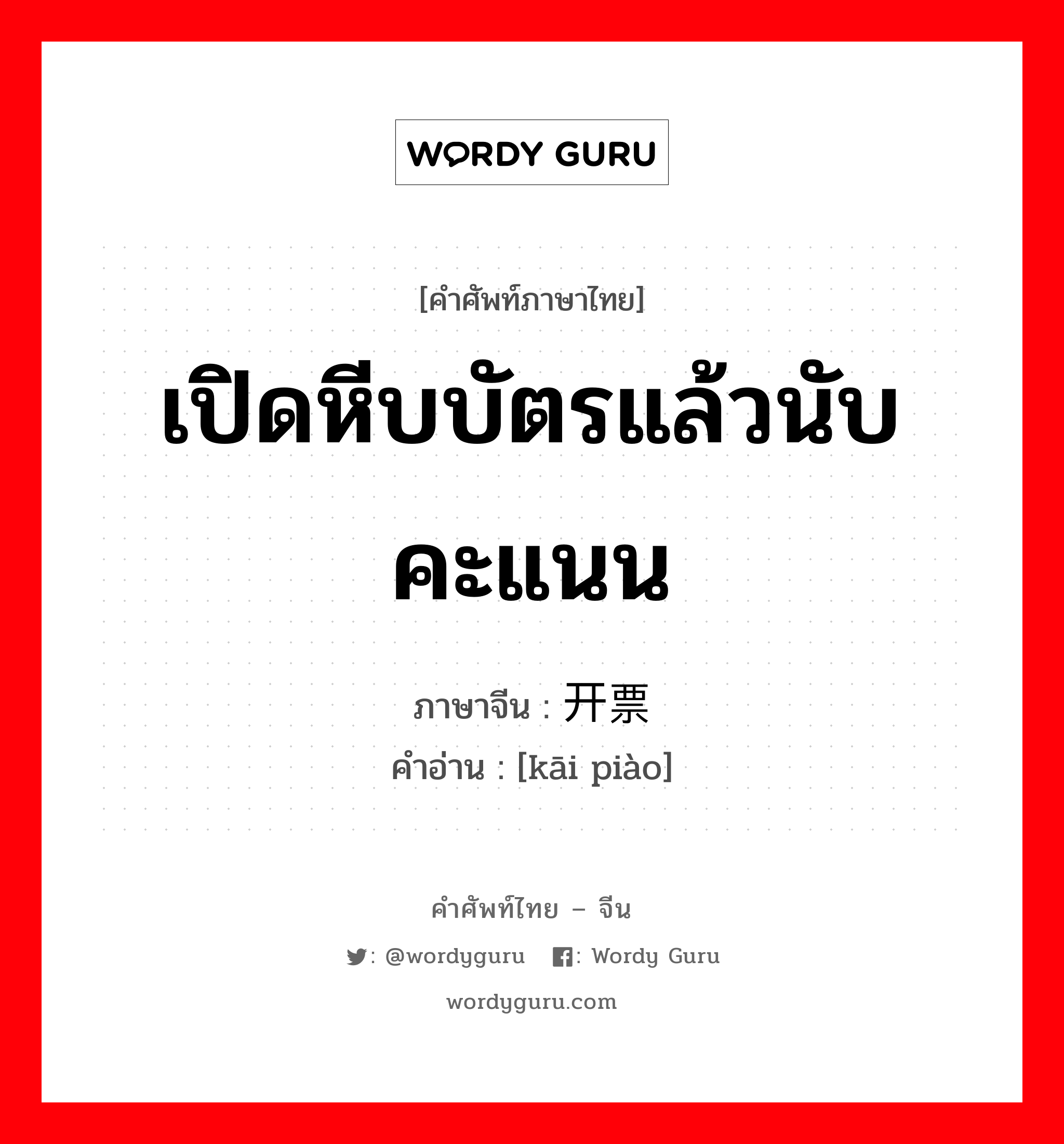 เปิดหีบบัตรแล้วนับคะแนน ภาษาจีนคืออะไร, คำศัพท์ภาษาไทย - จีน เปิดหีบบัตรแล้วนับคะแนน ภาษาจีน 开票 คำอ่าน [kāi piào]