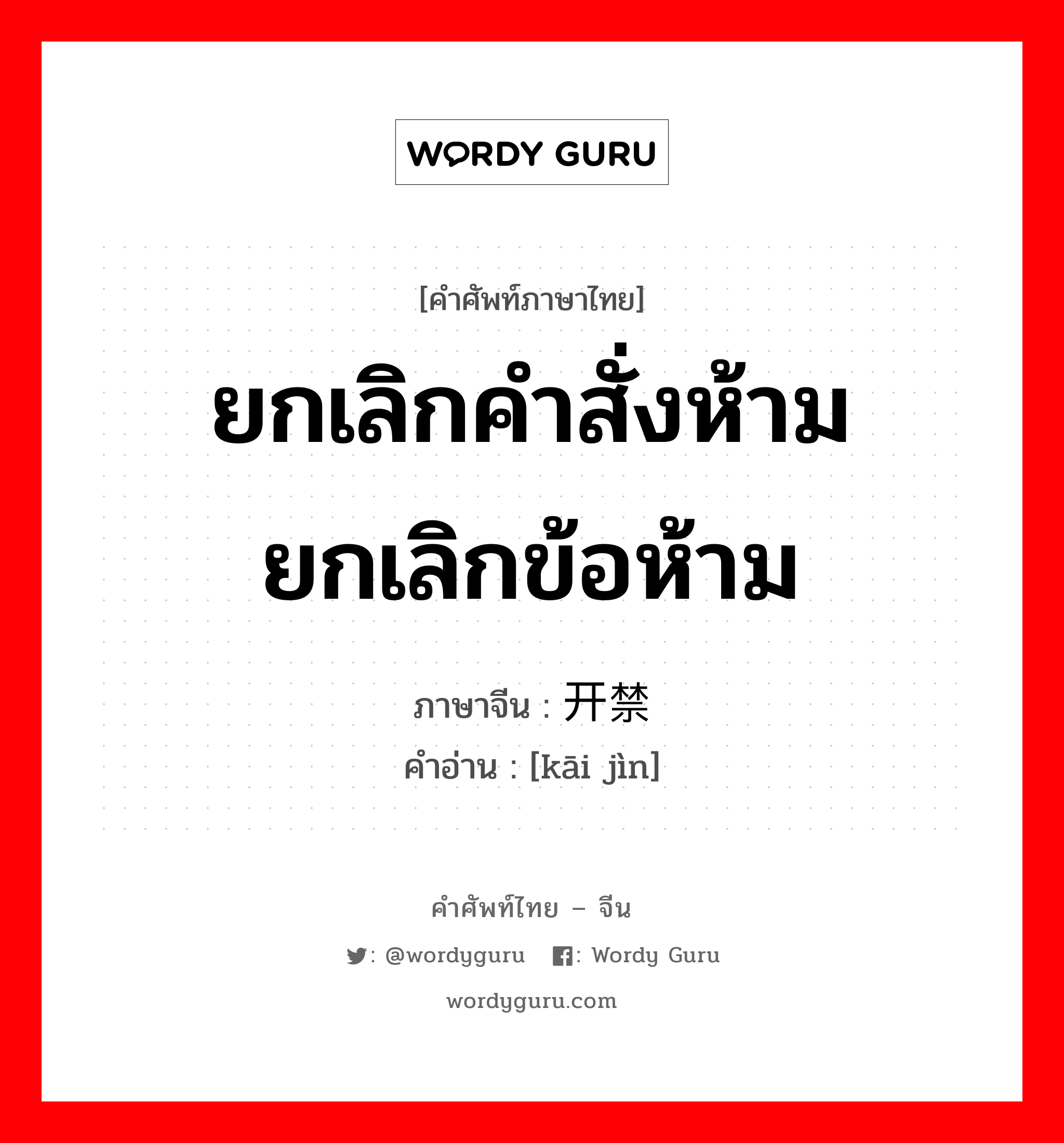 ยกเลิกคำสั่งห้าม ยกเลิกข้อห้าม ภาษาจีนคืออะไร, คำศัพท์ภาษาไทย - จีน ยกเลิกคำสั่งห้าม ยกเลิกข้อห้าม ภาษาจีน 开禁 คำอ่าน [kāi jìn]