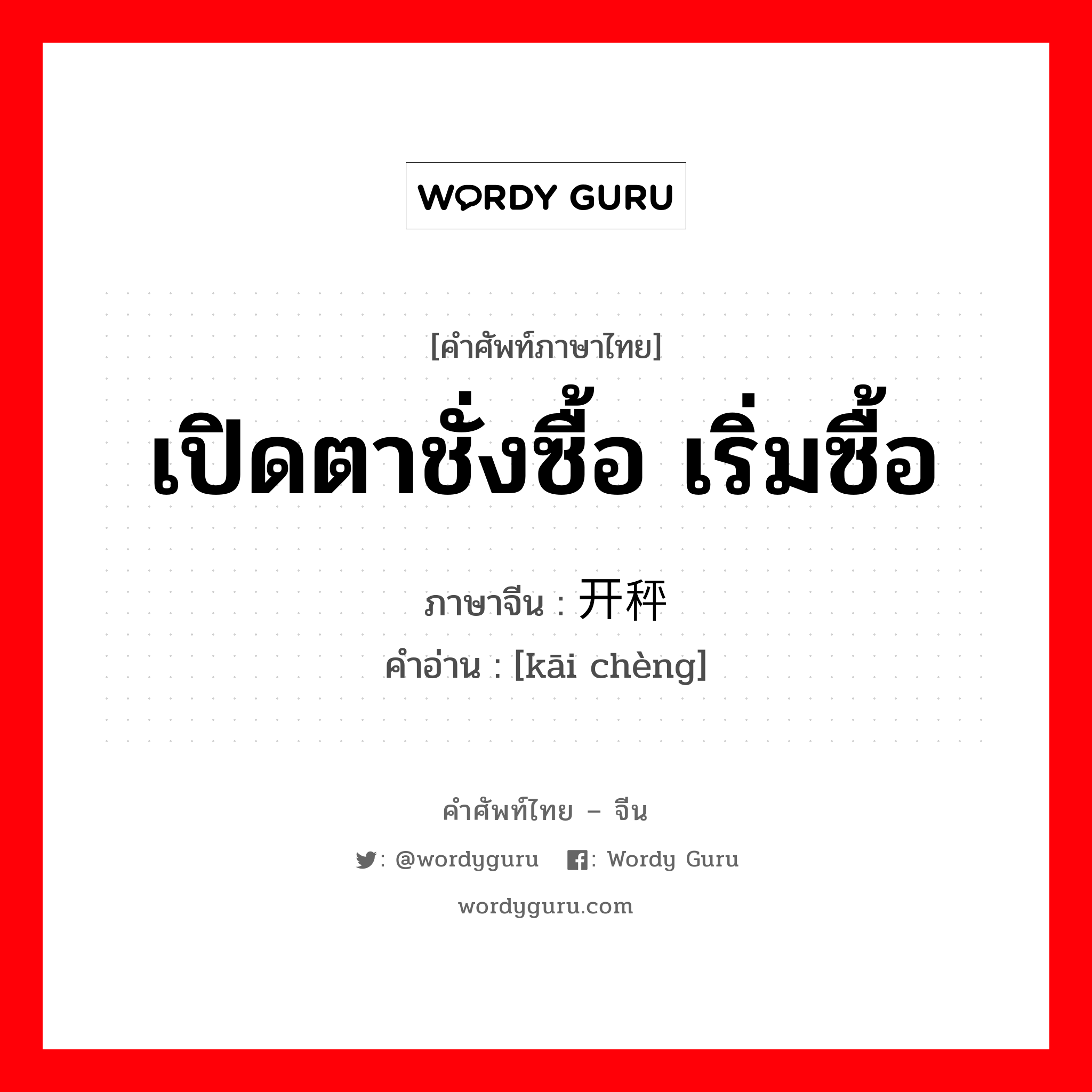 เปิดตาชั่งซื้อ เริ่มซื้อ ภาษาจีนคืออะไร, คำศัพท์ภาษาไทย - จีน เปิดตาชั่งซื้อ เริ่มซื้อ ภาษาจีน 开秤 คำอ่าน [kāi chèng]