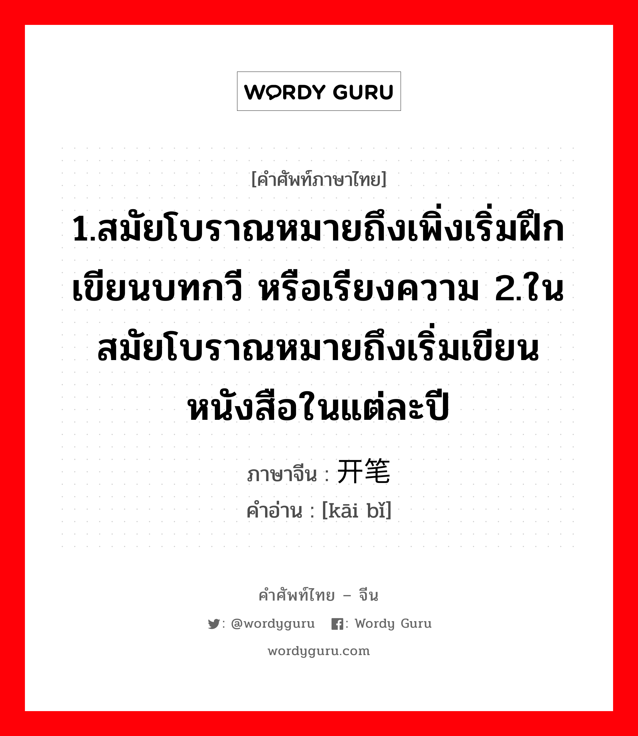 1.สมัยโบราณหมายถึงเพิ่งเริ่มฝึกเขียนบทกวี หรือเรียงความ 2.ในสมัยโบราณหมายถึงเริ่มเขียนหนังสือในแต่ละปี ภาษาจีนคืออะไร, คำศัพท์ภาษาไทย - จีน 1.สมัยโบราณหมายถึงเพิ่งเริ่มฝึกเขียนบทกวี หรือเรียงความ 2.ในสมัยโบราณหมายถึงเริ่มเขียนหนังสือในแต่ละปี ภาษาจีน 开笔 คำอ่าน [kāi bǐ]