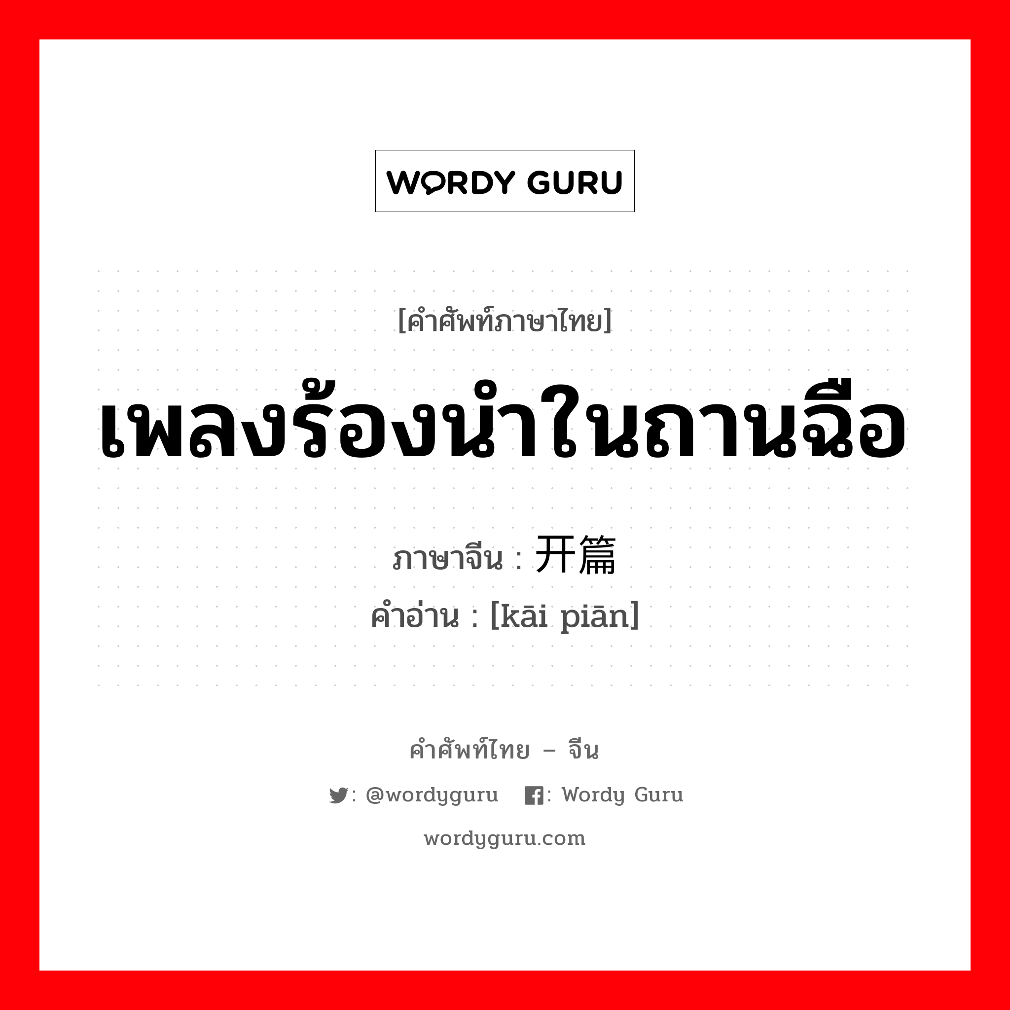 เพลงร้องนำในถานฉือ ภาษาจีนคืออะไร, คำศัพท์ภาษาไทย - จีน เพลงร้องนำในถานฉือ ภาษาจีน 开篇 คำอ่าน [kāi piān]