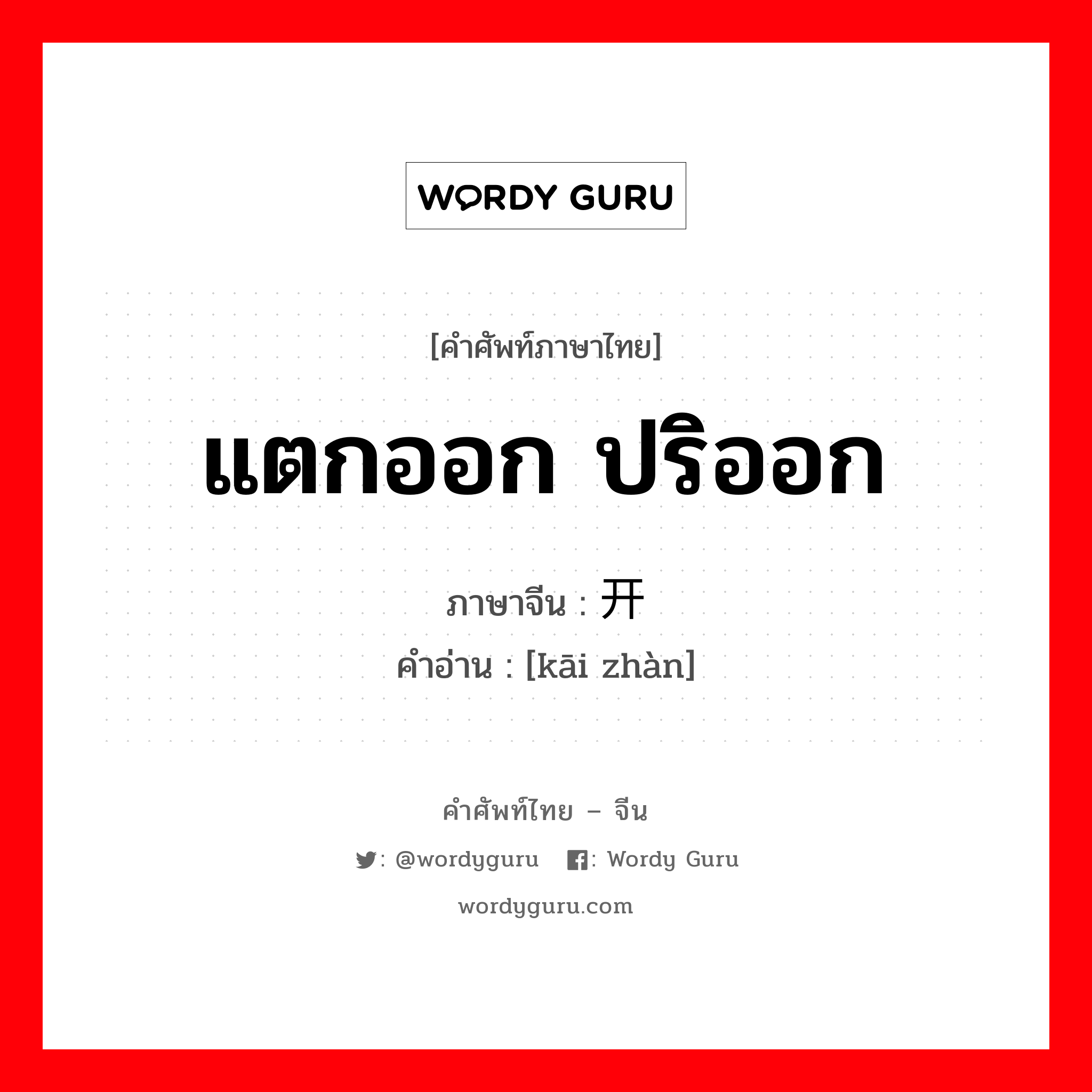 แตกออก ปริออก ภาษาจีนคืออะไร, คำศัพท์ภาษาไทย - จีน แตกออก ปริออก ภาษาจีน 开绽 คำอ่าน [kāi zhàn]