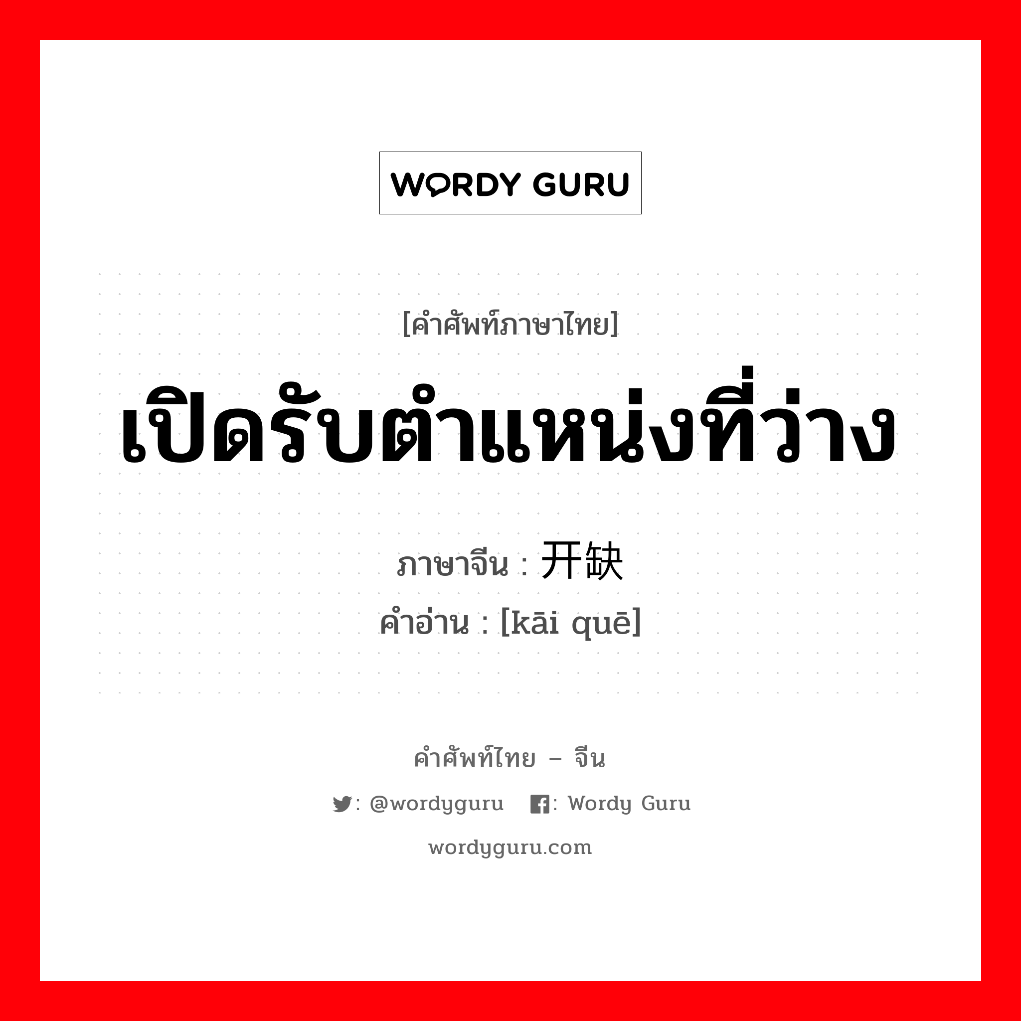 เปิดรับตำแหน่งที่ว่าง ภาษาจีนคืออะไร, คำศัพท์ภาษาไทย - จีน เปิดรับตำแหน่งที่ว่าง ภาษาจีน 开缺 คำอ่าน [kāi quē]