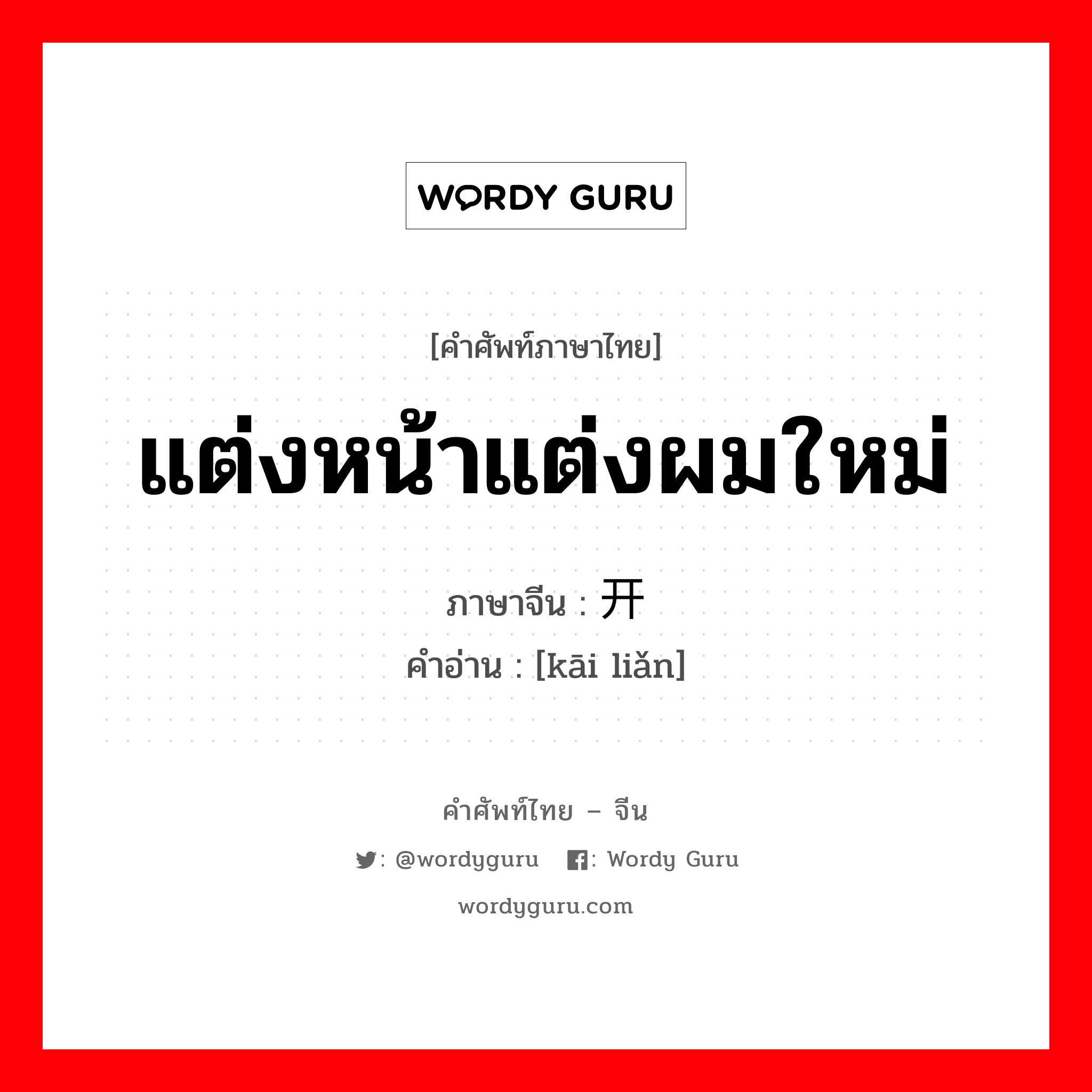 แต่งหน้าแต่งผมใหม่ ภาษาจีนคืออะไร, คำศัพท์ภาษาไทย - จีน แต่งหน้าแต่งผมใหม่ ภาษาจีน 开脸 คำอ่าน [kāi liǎn]