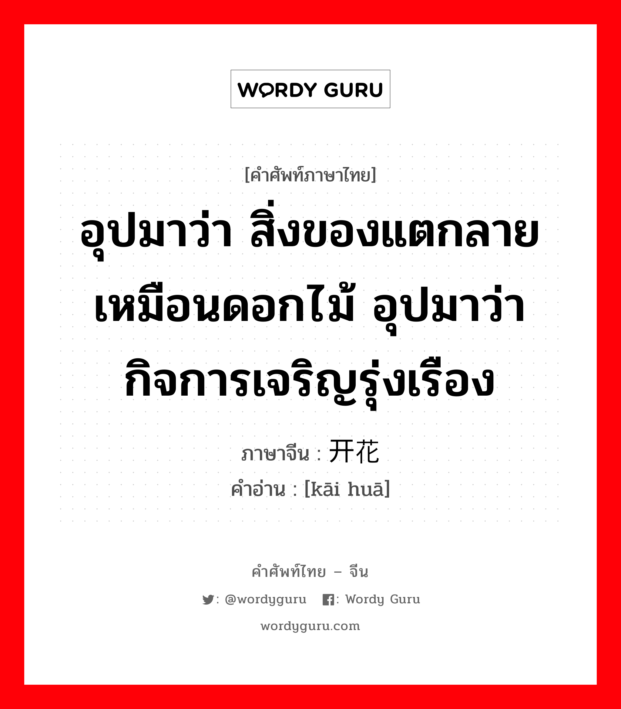 อุปมาว่า สิ่งของแตกลายเหมือนดอกไม้ อุปมาว่ากิจการเจริญรุ่งเรือง ภาษาจีนคืออะไร, คำศัพท์ภาษาไทย - จีน อุปมาว่า สิ่งของแตกลายเหมือนดอกไม้ อุปมาว่ากิจการเจริญรุ่งเรือง ภาษาจีน 开花 คำอ่าน [kāi huā]