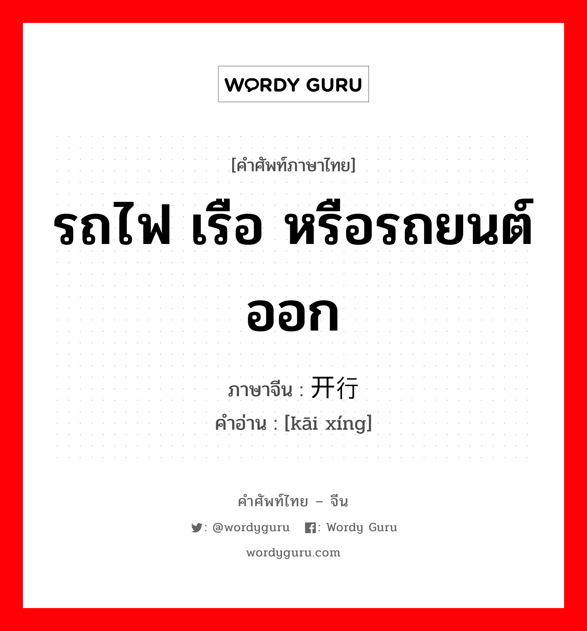 รถไฟ เรือ หรือรถยนต์ออก ภาษาจีนคืออะไร, คำศัพท์ภาษาไทย - จีน รถไฟ เรือ หรือรถยนต์ออก ภาษาจีน 开行 คำอ่าน [kāi xíng]