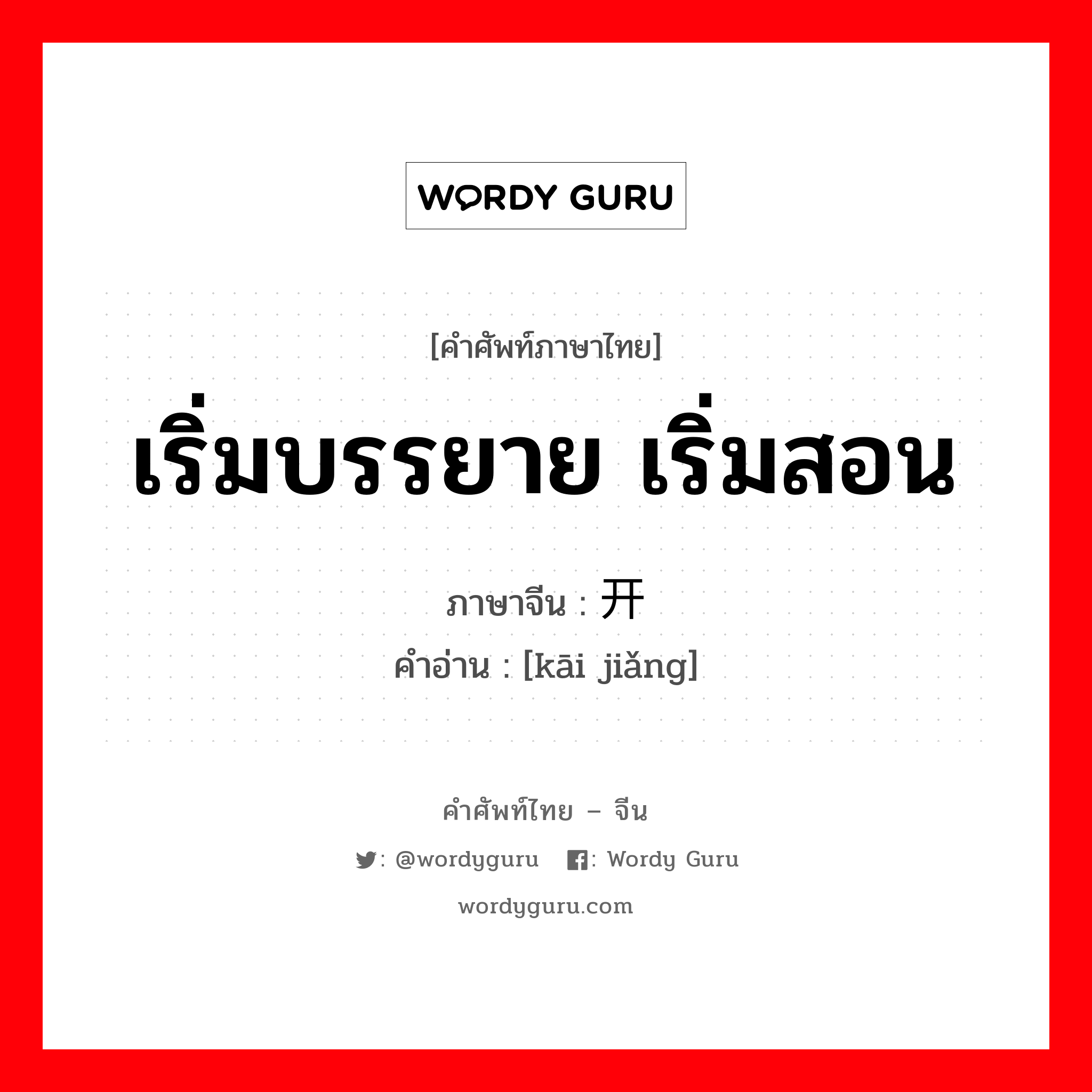 เริ่มบรรยาย เริ่มสอน ภาษาจีนคืออะไร, คำศัพท์ภาษาไทย - จีน เริ่มบรรยาย เริ่มสอน ภาษาจีน 开讲 คำอ่าน [kāi jiǎng]