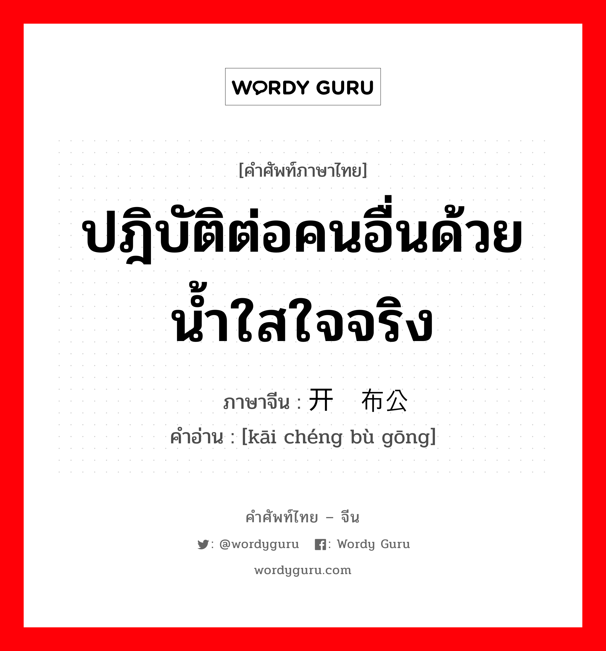 ปฎิบัติต่อคนอื่นด้วยน้ำใสใจจริง ภาษาจีนคืออะไร, คำศัพท์ภาษาไทย - จีน ปฎิบัติต่อคนอื่นด้วยน้ำใสใจจริง ภาษาจีน 开诚布公 คำอ่าน [kāi chéng bù gōng]