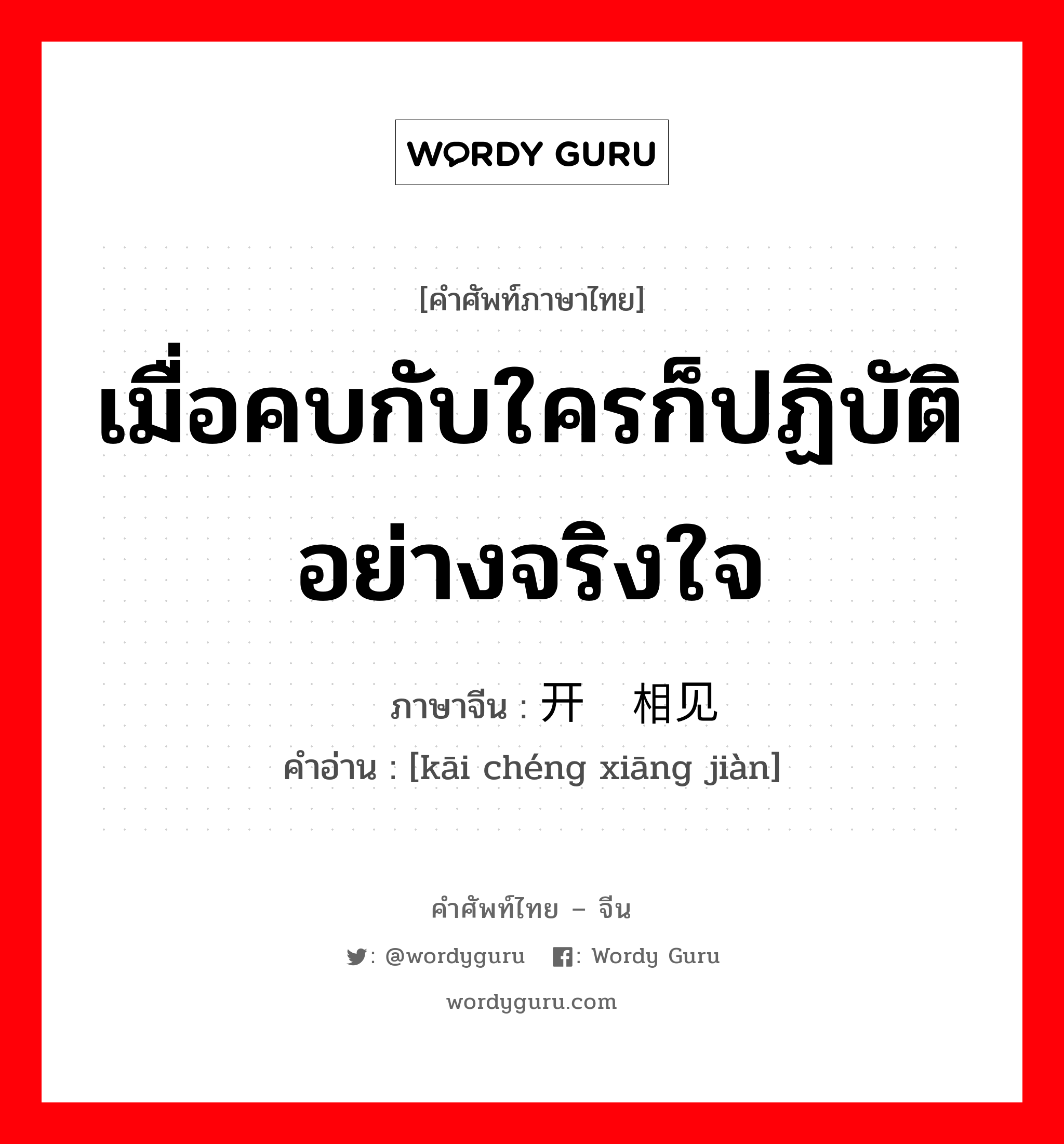 เมื่อคบกับใครก็ปฏิบัติอย่างจริงใจ ภาษาจีนคืออะไร, คำศัพท์ภาษาไทย - จีน เมื่อคบกับใครก็ปฏิบัติอย่างจริงใจ ภาษาจีน 开诚相见 คำอ่าน [kāi chéng xiāng jiàn]