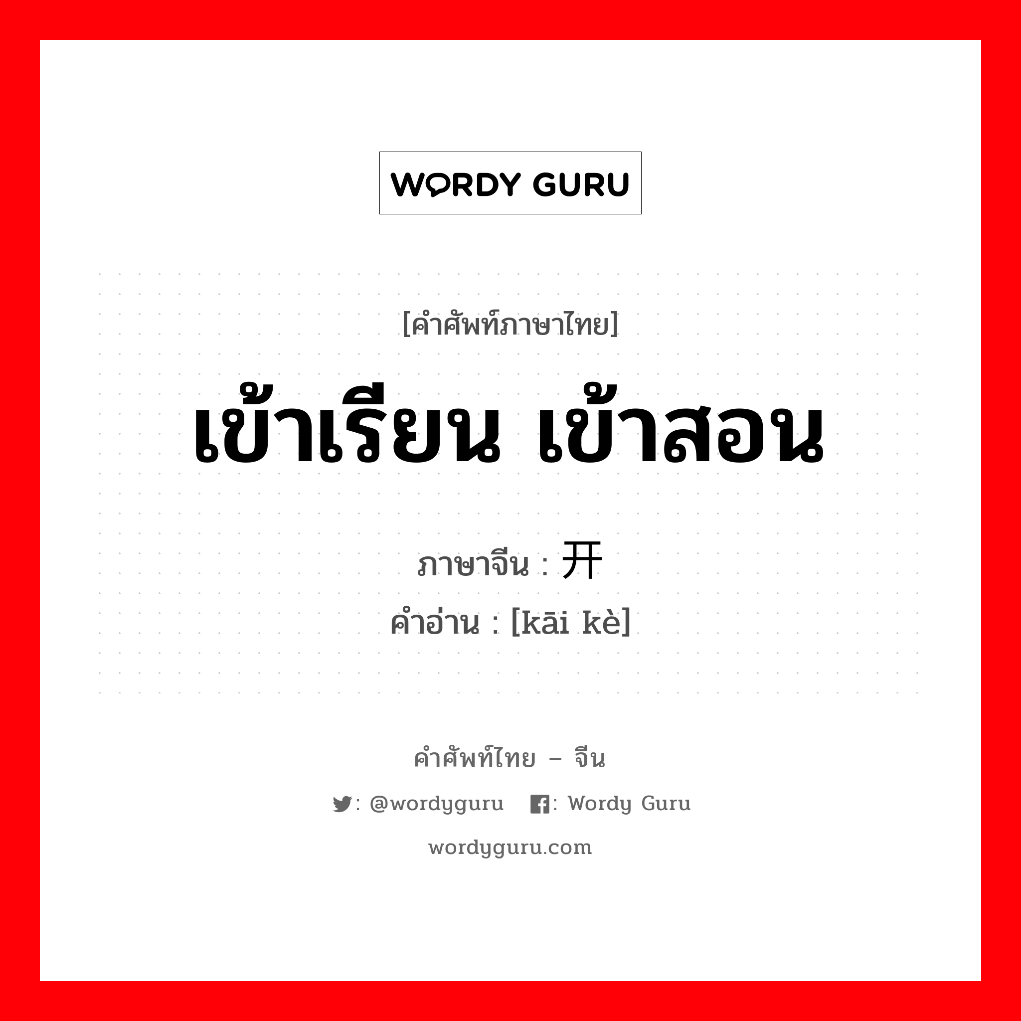 เข้าเรียน เข้าสอน ภาษาจีนคืออะไร, คำศัพท์ภาษาไทย - จีน เข้าเรียน เข้าสอน ภาษาจีน 开课 คำอ่าน [kāi kè]