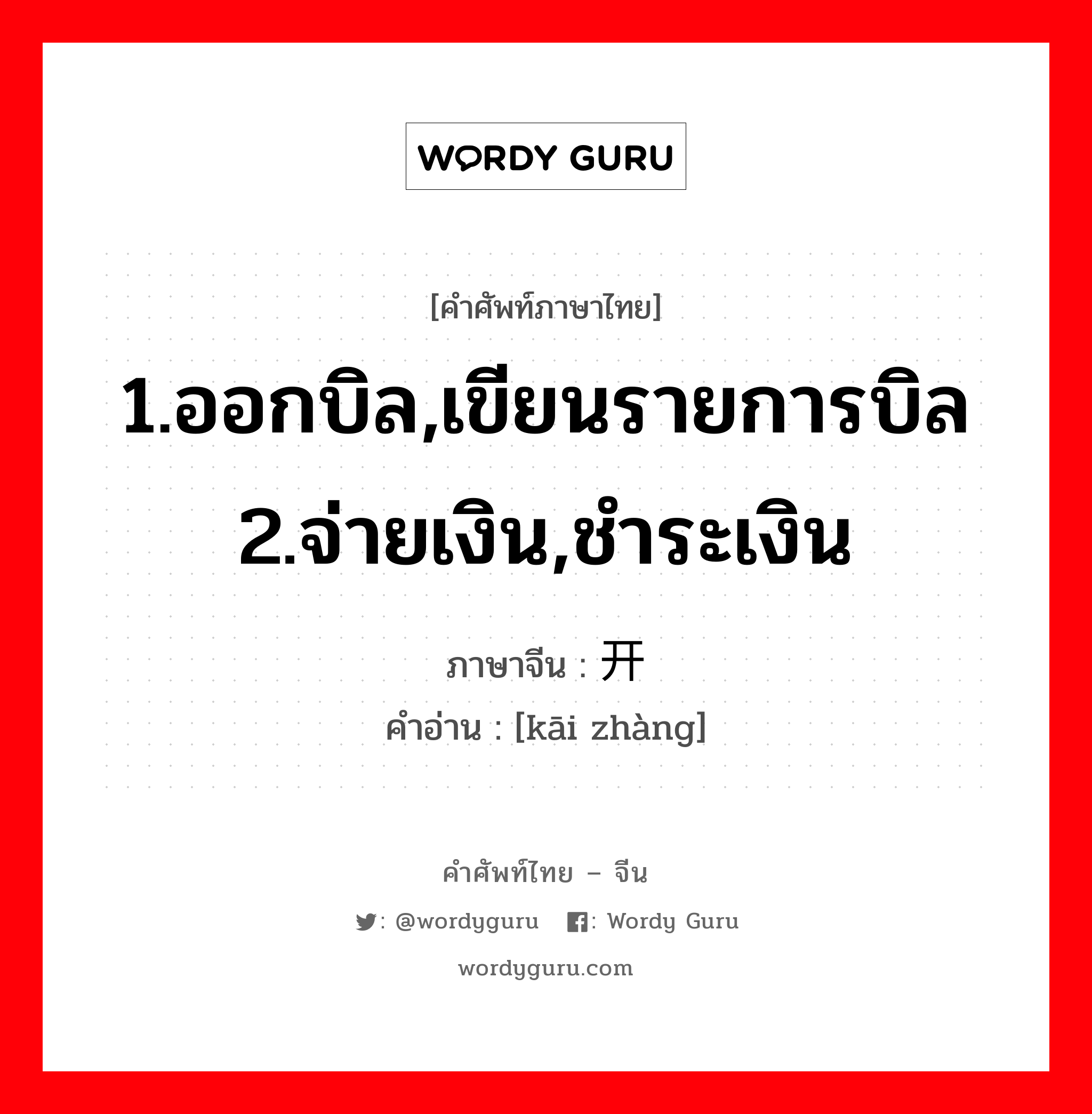 1.ออกบิล,เขียนรายการบิล 2.จ่ายเงิน,ชำระเงิน ภาษาจีนคืออะไร, คำศัพท์ภาษาไทย - จีน 1.ออกบิล,เขียนรายการบิล 2.จ่ายเงิน,ชำระเงิน ภาษาจีน 开账 คำอ่าน [kāi zhàng]