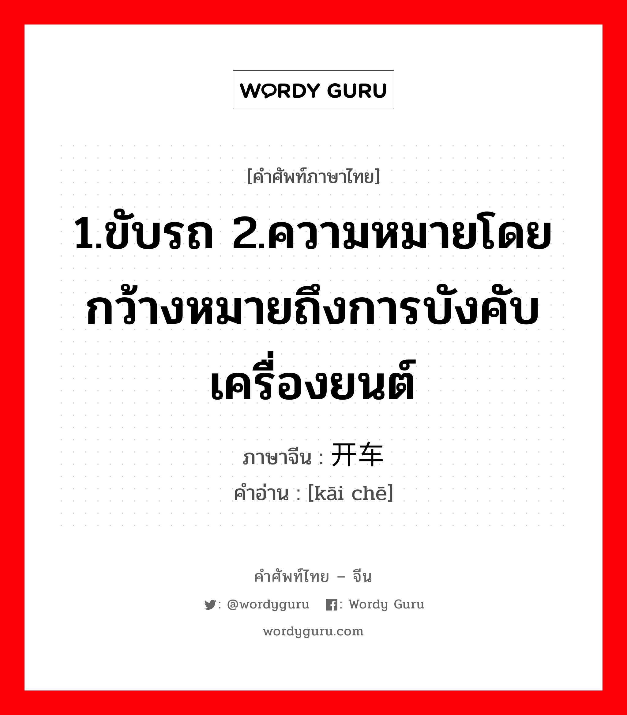 1.ขับรถ 2.ความหมายโดยกว้างหมายถึงการบังคับเครื่องยนต์ ภาษาจีนคืออะไร, คำศัพท์ภาษาไทย - จีน 1.ขับรถ 2.ความหมายโดยกว้างหมายถึงการบังคับเครื่องยนต์ ภาษาจีน 开车 คำอ่าน [kāi chē]