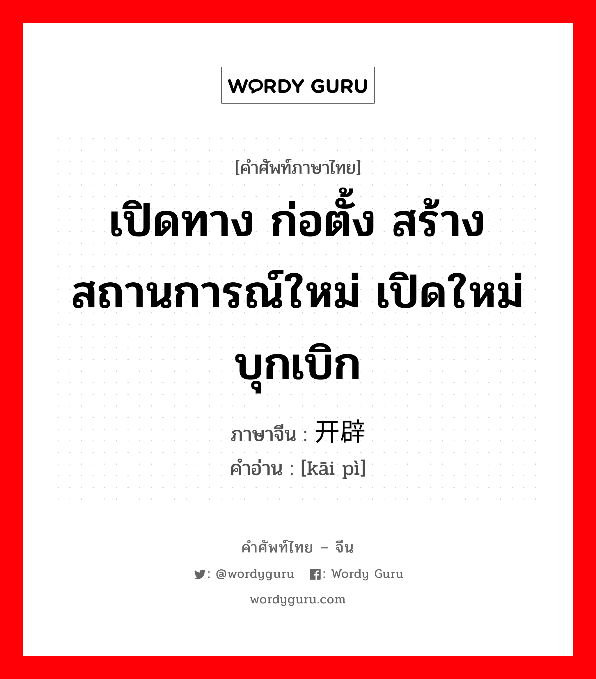 เปิดทาง ก่อตั้ง สร้างสถานการณ์ใหม่ เปิดใหม่บุกเบิก ภาษาจีนคืออะไร, คำศัพท์ภาษาไทย - จีน เปิดทาง ก่อตั้ง สร้างสถานการณ์ใหม่ เปิดใหม่บุกเบิก ภาษาจีน 开辟 คำอ่าน [kāi pì]