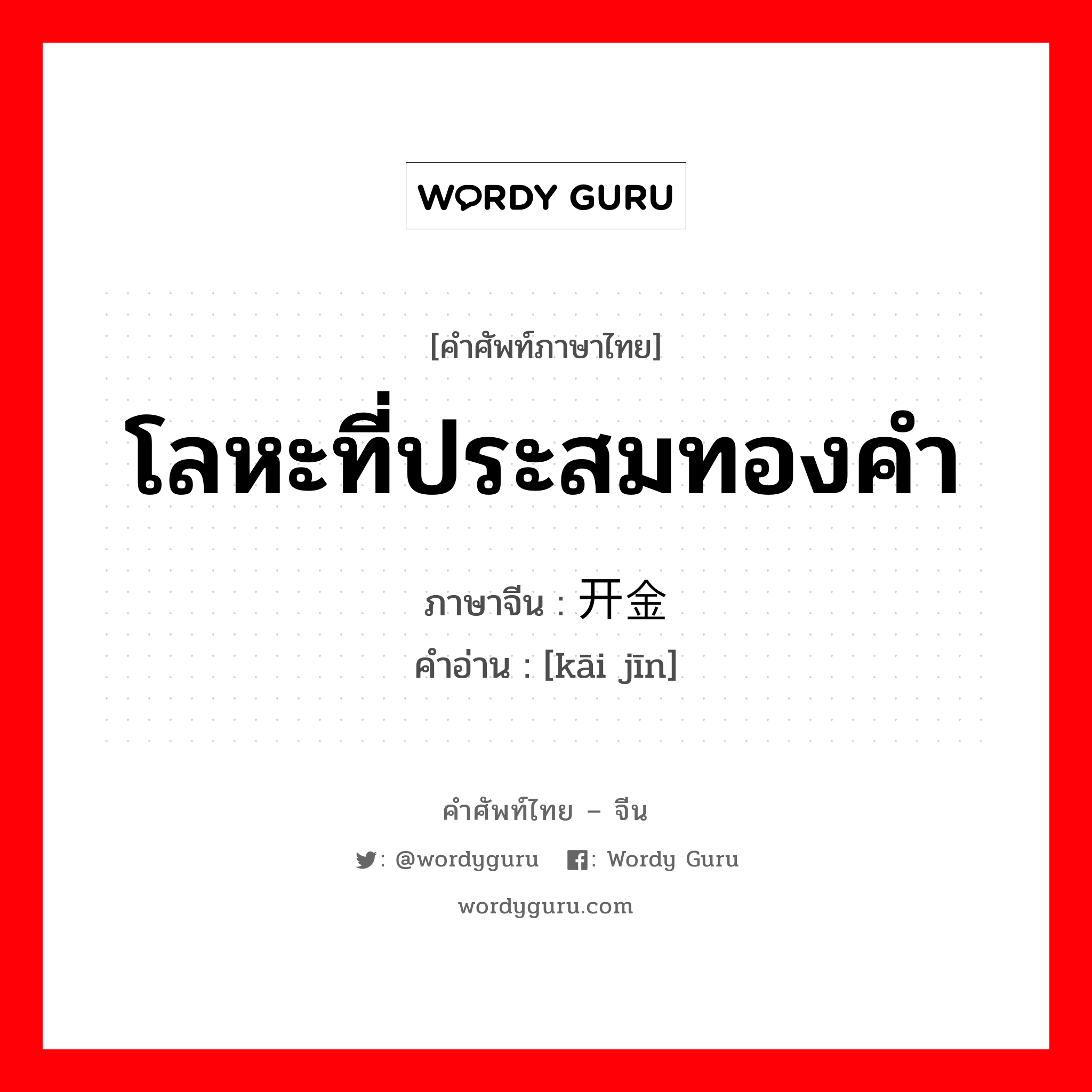 โลหะที่ประสมทองคำ ภาษาจีนคืออะไร, คำศัพท์ภาษาไทย - จีน โลหะที่ประสมทองคำ ภาษาจีน 开金 คำอ่าน [kāi jīn]