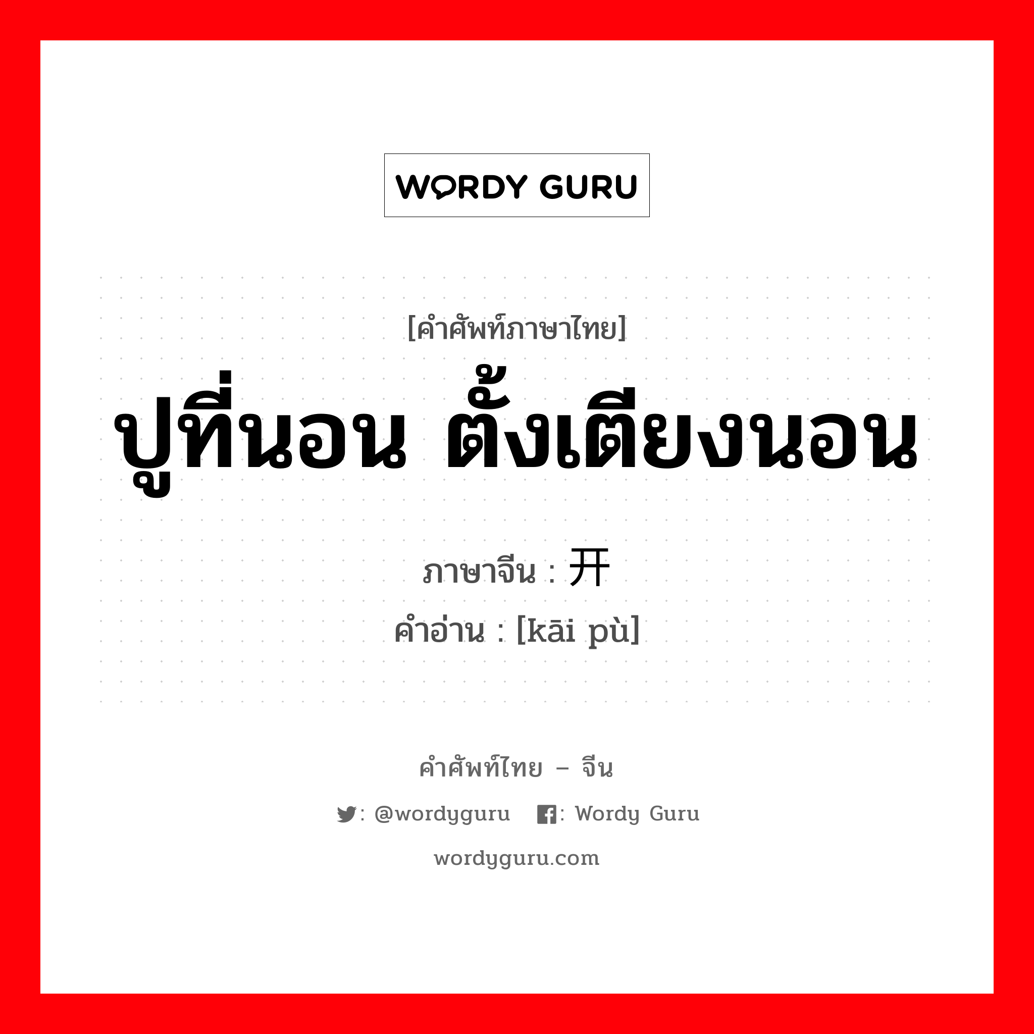 ปูที่นอน ตั้งเตียงนอน ภาษาจีนคืออะไร, คำศัพท์ภาษาไทย - จีน ปูที่นอน ตั้งเตียงนอน ภาษาจีน 开铺 คำอ่าน [kāi pù]