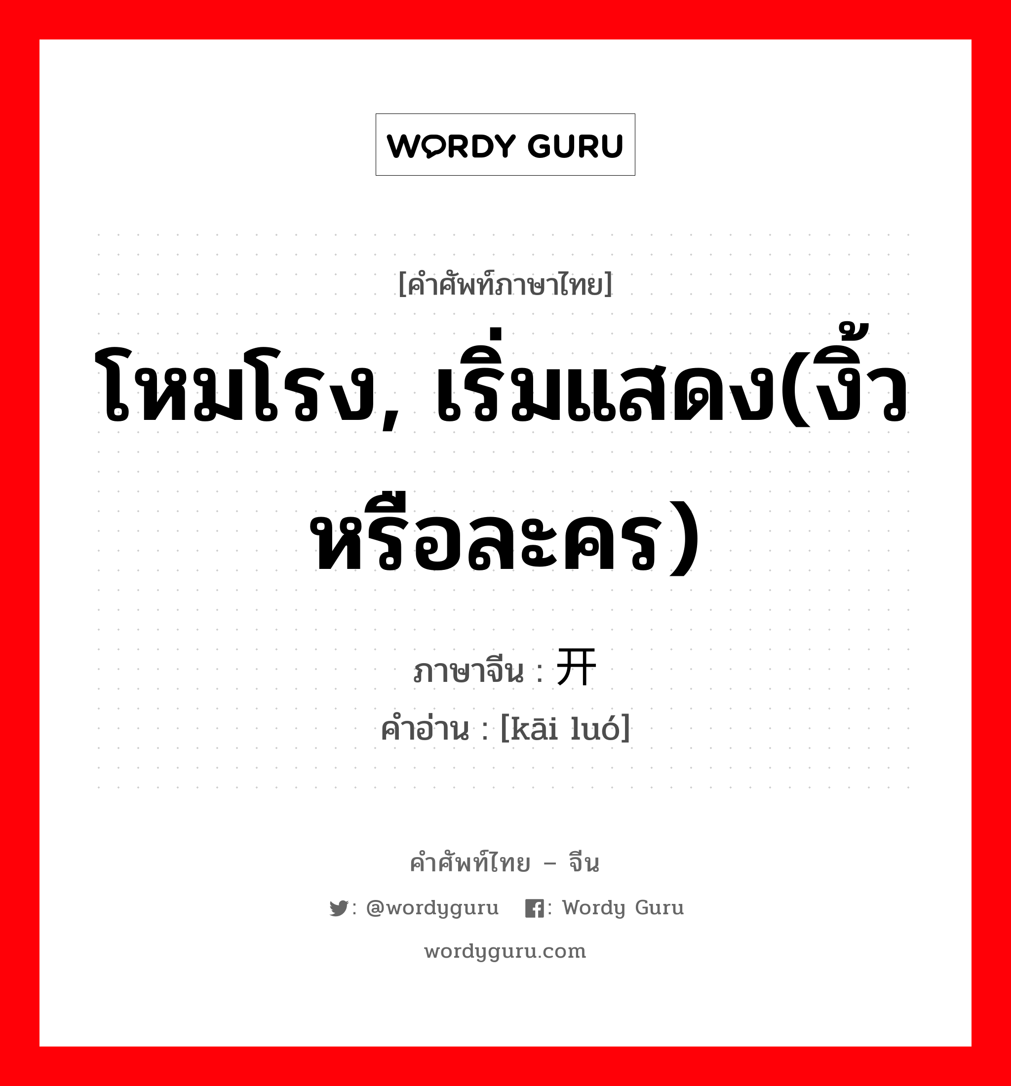 โหมโรง, เริ่มแสดง(งิ้วหรือละคร) ภาษาจีนคืออะไร, คำศัพท์ภาษาไทย - จีน โหมโรง, เริ่มแสดง(งิ้วหรือละคร) ภาษาจีน 开锣 คำอ่าน [kāi luó]