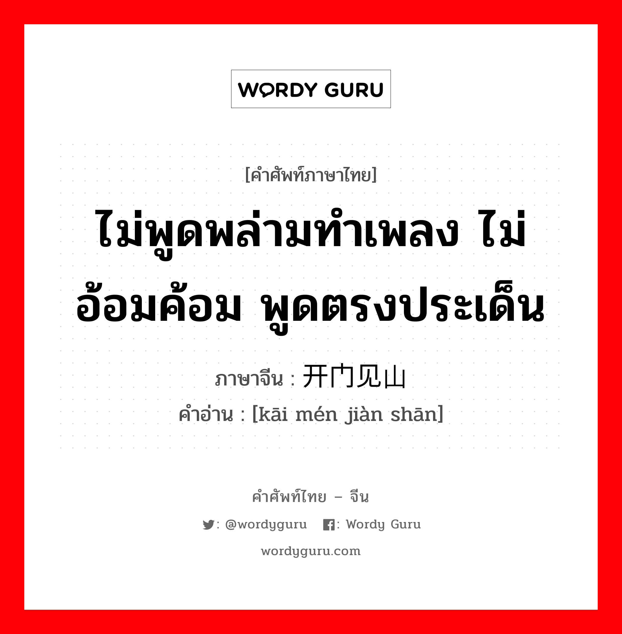 ไม่พูดพล่ามทำเพลง ไม่อ้อมค้อม พูดตรงประเด็น ภาษาจีนคืออะไร, คำศัพท์ภาษาไทย - จีน ไม่พูดพล่ามทำเพลง ไม่อ้อมค้อม พูดตรงประเด็น ภาษาจีน 开门见山 คำอ่าน [kāi mén jiàn shān]