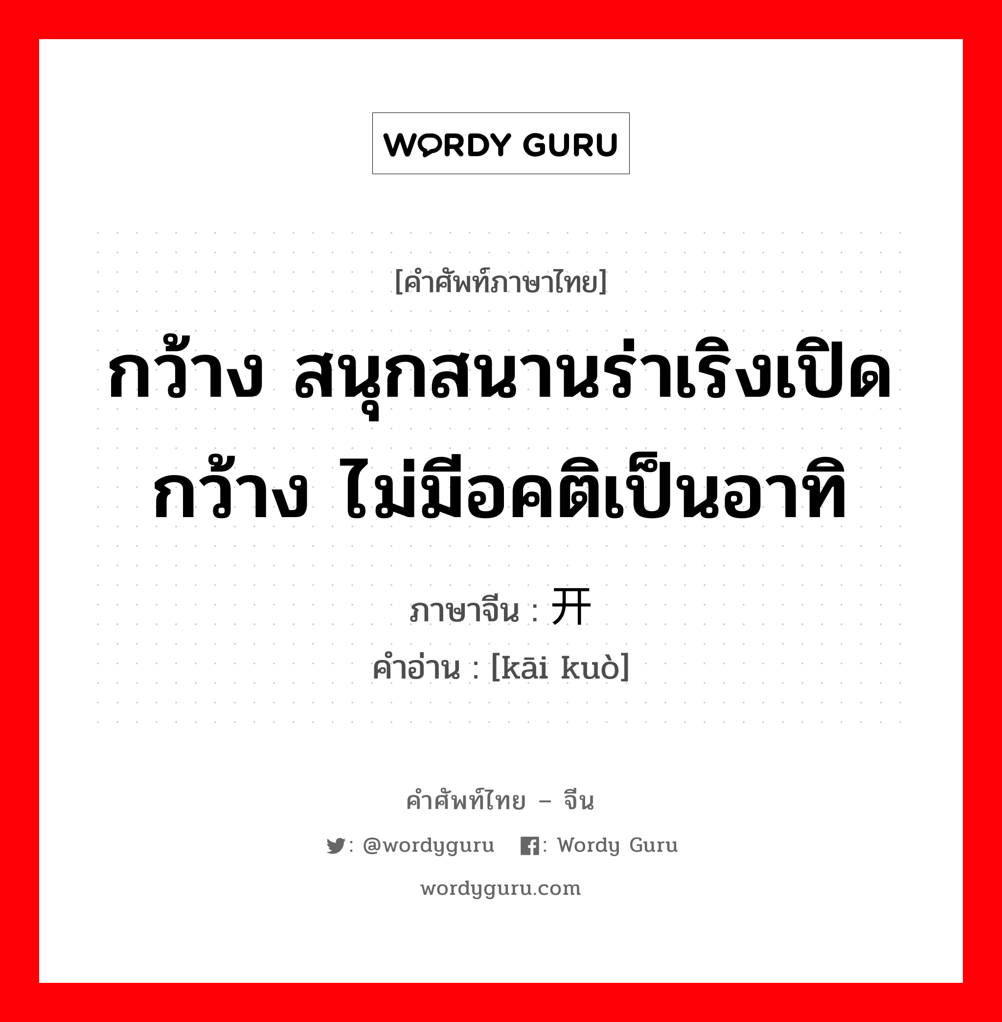 กว้าง สนุกสนานร่าเริงเปิดกว้าง ไม่มีอคติเป็นอาทิ ภาษาจีนคืออะไร, คำศัพท์ภาษาไทย - จีน กว้าง สนุกสนานร่าเริงเปิดกว้าง ไม่มีอคติเป็นอาทิ ภาษาจีน 开阔 คำอ่าน [kāi kuò]