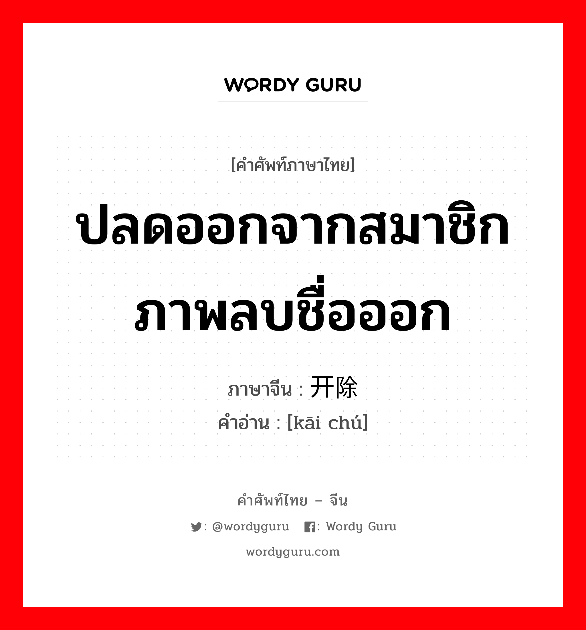 ปลดออกจากสมาชิกภาพลบชื่อออก ภาษาจีนคืออะไร, คำศัพท์ภาษาไทย - จีน ปลดออกจากสมาชิกภาพลบชื่อออก ภาษาจีน 开除 คำอ่าน [kāi chú]