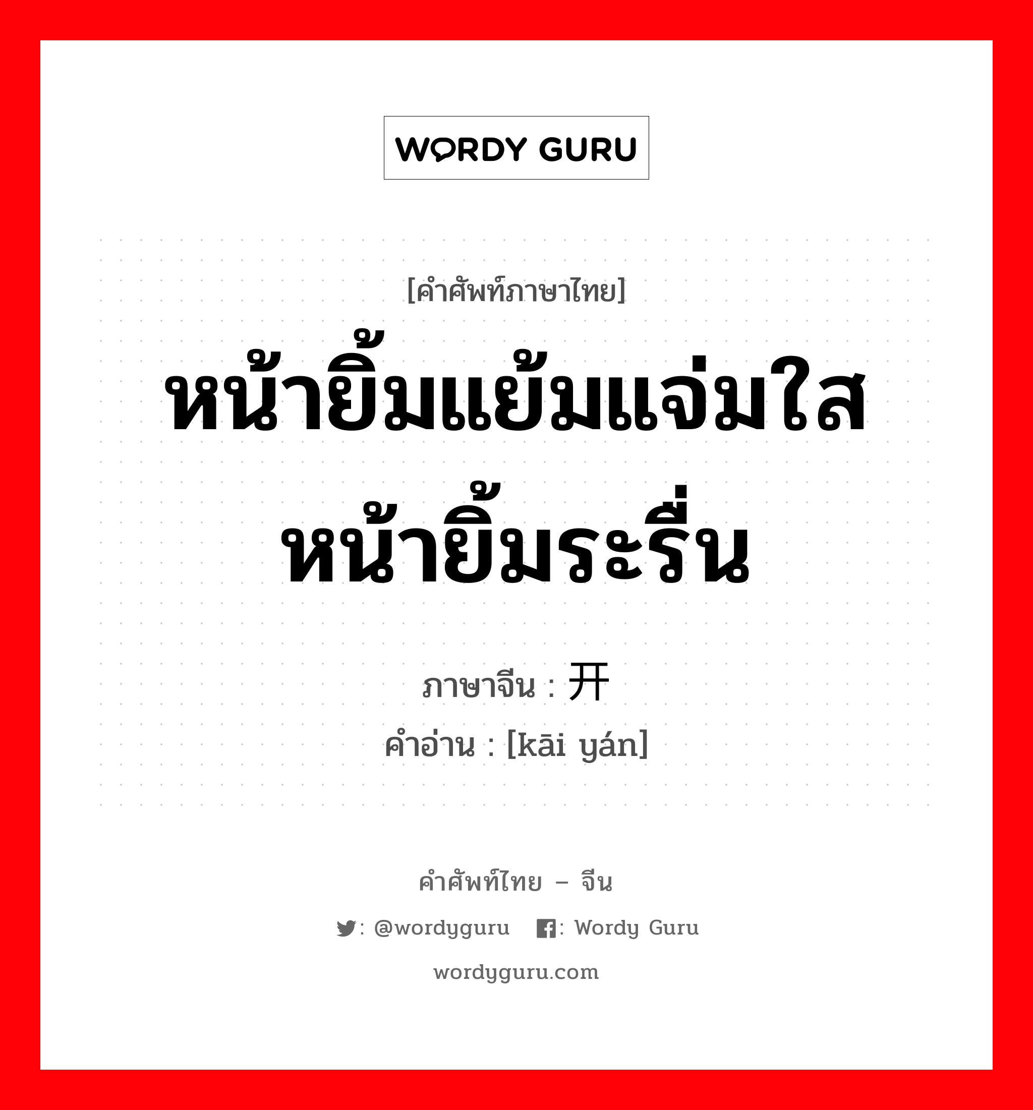 หน้ายิ้มแย้มแจ่มใส หน้ายิ้มระรื่น ภาษาจีนคืออะไร, คำศัพท์ภาษาไทย - จีน หน้ายิ้มแย้มแจ่มใส หน้ายิ้มระรื่น ภาษาจีน 开颜 คำอ่าน [kāi yán]