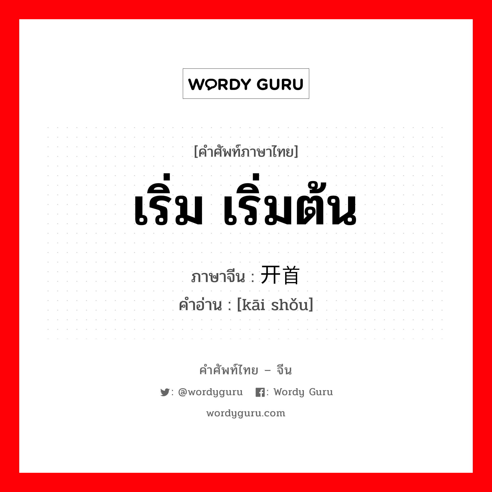 เริ่ม เริ่มต้น ภาษาจีนคืออะไร, คำศัพท์ภาษาไทย - จีน เริ่ม เริ่มต้น ภาษาจีน 开首 คำอ่าน [kāi shǒu]