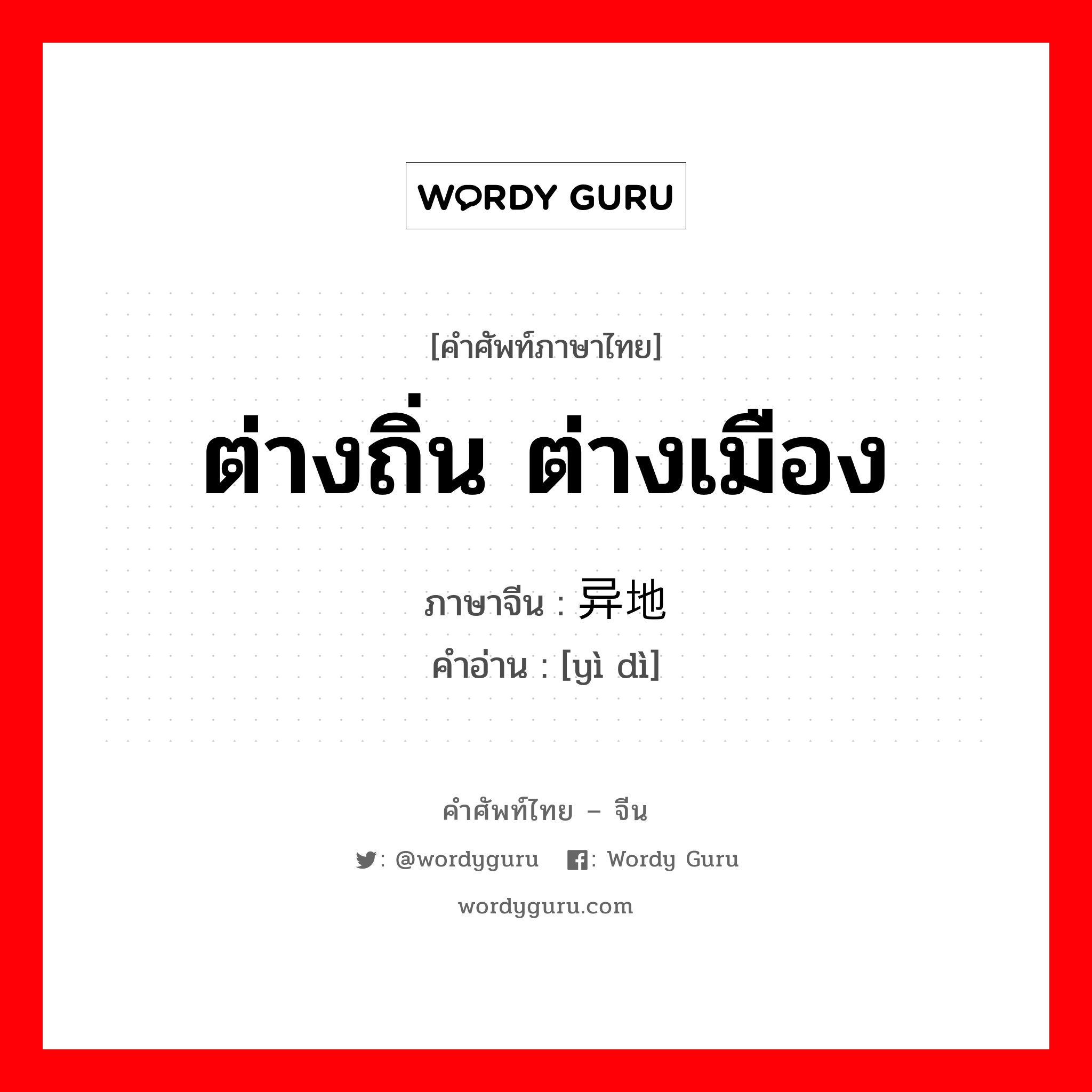 ต่างถิ่น ต่างเมือง ภาษาจีนคืออะไร, คำศัพท์ภาษาไทย - จีน ต่างถิ่น ต่างเมือง ภาษาจีน 异地 คำอ่าน [yì dì]